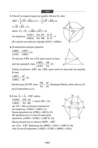 166
10.5
3. Έστω Κ το σημείο τομής των χορδών ΑΒ και ΓΔ, τότε:
ˆ
2ΑΓ + Β∆ =⇔ ,
οπότε: 1 2
ˆ ˆ ( ) ( ) 2Ο + Ο = ∆Β + ΑΓ =
και επομένως:
( ) R R
1
( ) R R
ΟΑΓ ΟΑ ⋅ΟΓ ⋅
= = =
ΟΒ∆ Ο∆ ⋅ΟΒ ⋅
(R η ακτίνα του κύκλου), δηλαδή ( ) ( )ΟΑΓ = ΟΒ∆ .
4. Η αποδεικτέα ισότητα γράφεται:
( ) ( )
( ) ( )
ΑΒΕ ΑΒΓ
=
Α∆Ε ΑΒΕ
(1)
Τα τρίγωνα ΑΒΕ

και Α∆Ε

έχουν κοινό το ύψος
από την κορυφή Ε, άρα:
( )
( )
ΑΒΕ ΑΒ
=
Α∆Ε Α∆
(2)
Επίσης τα τρίγωνα ΑΒΓ

και ΑΒΕ

έχουν κοινό το ύψος από την κορυφή
Β, άρα:
( )
( )
ΑΒΓ ΑΓ
=
ΑΒΕ ΑΕ
(3)
Επειδή όμως ΔΕ//ΒΓ είναι:
ΑΒ ΑΓ
=
Α∆ ΑΕ
(θεώρημα Θαλή), οπότε από τις (2)
και (3) προκύπτει η (1).
5. Είναι 1 2
ˆ ˆ 180Α + Α = 
, οπότε:
( )
1
( )
ΑΜΖ ΑΜ ⋅ ΑΖ
= =
ΑΒ∆ Α∆ ⋅ ΑΒ
αφού ΑΜ = Α∆
και ΑΖ = ΑΒ, ως πλευρές τετραγώνων
και επομένως: ( ) ( )ΑΜΖ = ΑΒ∆ (1).
Όμοια προκύπτει ότι ( ) ( )ΓΗΚ = ΒΓ∆ (2).
Με πρόσθεση των (1) και (2) κατά μέλη
προκύπτει: ( ) ( ) ( )ΑΜΖ + ΓΗΚ = ΑΒΓ∆ (3).
Όμοια, θεωρώντας τα τρίγωνα ΒΘΕ

, ΑΒΓ

και ∆ΙΛ

, ΑΒΓ

βρίσκουμε ότι: ( ) ( ) ( )ΒΘΕ + ∆ΙΛ = ΑΒΓ∆ (4).
Από (3) και (4) προκύπτει ( ) ( ) ( ) ( )ΑΜΖ + ΓΗΚ = ΒΘΕ + ∆ΙΛ .
Γ
Α Κ
Ο
Β
Δ
Α
Ε
ΓΒ
Δ
1
1
2
1
2
2
Ζ
Μ Λ
Ι
Κ
ΗΘ
Ε
Α Δ
Β
Γ
22-0017-02.indd 166 1/11/2013 5:45:06 μμ
 