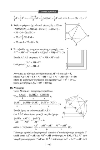 174
Α
Β
Α
Β
Γ
Δ
Ε'
Α
Δ E
Ζ H
B Γ
Η'
Θ
Ι
Ε
Η
Μ
Ζ
Γ
Δ
2 2 2 2 21 3 2 1 1
d d ... d ( d)( d) d 1 3 5 ... (2 1)
2 2 2 2 2
ν − ν
+ + + = ν ν = ⇔ + + + + ν − = ν
8. Κάθε τετράγωνο έχει πλευρά μήκους 6μ.μ. Είναι:
( ) ( ) ( ) ( )ΑΒΜΖΗ∆ = ΑΒΓ∆ + ∆ΕΖΗ − ∆ΕΜΓ =
36 36 2( )= + − ∆ΕΜ=
1
72 2
2
= − ∆Ε ⋅ΕΜ=
72 6 3 72 18 54= − ⋅ = − = .
9. Το εμβαδόν της γραμμοσκιασμένης περιοχής είναι:
2 2
17 ( )( ) 171ΑΓ − ΑΒ= ⇔ ΑΓ + ΑΒ ΑΓ − ΑΒ= (1).
Επειδή ΑΓ, ΑΒ ακέραιοι, ΑΓ + ΑΒ  ΑΓ − ΑΒ
και έχουμε:
17
1
ΑΓ + ΑΒ =

ΑΓ − ΑΒ =
Λύνοντας το σύστημα αυτό βρίσκουμε 9ΑΓ = και 8ΑΒ = ,
οπότε: 18 8 10Α∆ = ΑΓ + Γ∆ = ΑΓ + ΒΓ = ΑΓ + ΑΓ − ΑΒ = − = ,
οπότε το μικρότερο τετράγωνο έχει εμβαδόν 2 2
8 64 . .ΑΒ= = τµ
και το μεγαλύτερο 2 2
10 100 . .Α∆= = τµ
10. Ανάλυση:
Έστω ΔΕ και ΖΗ οι ζητούμενες ευθείες.
Τότε:
( ) ( ) ( )Α∆Ε ∆ΕΗΖ ΖΗΓΒ
= =
λ κ ν
ή
( ) ( ) ( ) ( ) ( )Α∆Ε ΑΖΗ − Α∆Ε ΑΒΓ − ΑΖΗ
= =
λ µ ν
(1)
Επειδή όμως τα τρίγωνα Α∆Ε

, ΑΖΗ

και ΑΒΓ

είναι όμοια μεταξύ τους θα έχουμε:
2 2 2
( ) ( ) ( )Α∆Ε ΑΖΗ ΑΒΓ
= = = κ
ΑΕ ΑΗ ΑΓ
,
οπότε η (1) γίνεται:
2 2 2 2 2
ΑΕ ΑΗ − ΑΕ ΑΓ − ΑΗ
= =
λ µ ν
(2).
Γράφουμε ημικύκλιο διαμέτρουΑΓ και πάνω σ’αυτό παίρνουμε τα σημεία Ε′
και Η′ ώστε ′ΑΕ = ΑΕ και ′ΑΗ = ΑΗ αντίστοιχα. Αν ′Ε Θ, ′Η Ι ⊥ ΑΓ από
τα ορθογώνια τρίγωνα ′Ε ΑΓ

και ′Η ΑΓ

παίρνουμε: 2 2
′ΑΕ = ΑΕ = ΑΓ ⋅ ΑΘ
Γενικές Ασκήσεις
22-0017-02.indd 174 31/10/2013 5:54:52 μμ
 