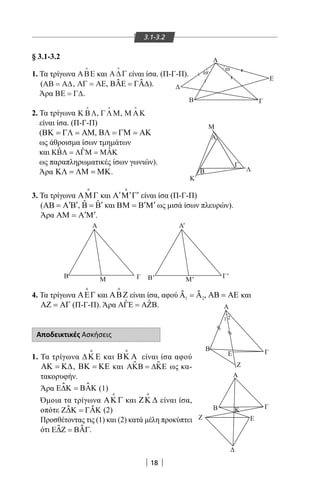 18
Α
ω
ω
Δ
Ε
ΓΒ
Μ
Λ
Κ
Γ
Α
Β ΓΜ Β' Γ
1 2
Β Γ
Α
Α
Β ΓΚ
Ζ
Δ
Ε
Ζ
E
Α
Μ'
Β
Α
'
'
3.1-3.2
§ 3.1-3.2
1. Τα τρίγωνα ΑΒΕ

και Α∆Γ

είναι ίσα. (Π-Γ-Π).
(ΑΒ Α∆= , ΑΓ ΑΕ= , ΒΑΕ ΓΑ∆=ƹ ƹ ).
Άρα ΒΕ Γ∆= .
2. Τα τρίγωνα Κ ΒΛ

, ΓΛΜ

, Μ ΑΚ

είναι ίσα. (Π-Γ-Π)
(ΒΚ = ΓΛ = ΑΜ, ΒΛ = ΓΜ = ΑΚ
ως άθροισμα ίσων τμημάτων
και ˆˆ ˆΚΒΛ = ΛΓΜ = ΜΑΚ
ως παραπληρωματικές ίσων γωνιών).
Άρα ΚΛ = ΛΜ = ΜΚ.
3. Τα τρίγωνα ΑΜΓ

και ′ ′ ′Α Μ Γ

είναι ίσα (Π-Γ-Π)
( ′ ′ΑΒ = Α Β , ˆ ˆ ′Β = Β και ′ ′ΒΜ = Β Μ ως μισά ίσων πλευρών).
Άρα ′ ′ΑΜ = Α Μ .
4. Τα τρίγωνα ΑΕΓ

και ΑΒΖ

είναι ίσα, αφού Α Α1 2=ƹ ƹ , ΑΒ = ΑΕ και
ΑΖ = ΑΓ (Π-Γ-Π). Άρα ˆ ˆΑΓΕ = ΑΖΒ.
Αποδεικτικές Ασκήσεις
1. Τα τρίγωνα ∆Κ Ε

και ΒΚ Α

είναι ίσα αφού
ΑΚ = Κ∆, ΒΚ = ΚΕ και ΑΚΒ ∆ΚΕ=ƹ ƹ ως κα-
τακορυφήν.
Άρα Ε∆Κ ΒΑΚ=ƹ ƹ (1)
Όμοια τα τρίγωνα ΑΚ Γ

και ΖΚ ∆

είναι ίσα,
οπότε Ζ∆Κ ΓΑΚ=ƹ ƹ (2)
Προσθέτοντας τις (1) και (2) κατά μέλη προκύπτει
ότι Ε∆Ζ ΒΑΓ=ƹ ƹ .
22-0017-02.indd 18 31/10/2013 5:52:35 μμ
 