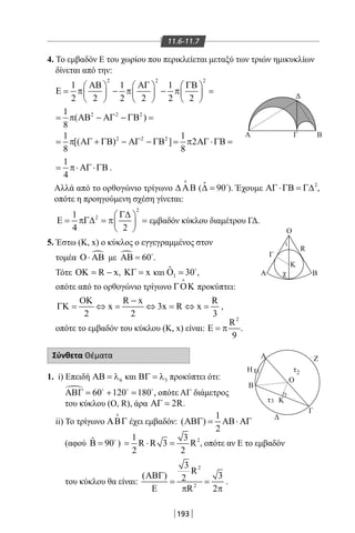 193
Δ
ΒΓA
Ο
Β
Ο
Α Ζ
Β
Η
Κ
Δ
Γ
A
Γ
R
Κ
χ
ττ
1
1
τ3
2
11.6-11.7
4. Το εμβαδόν Ε του χωρίου που περικλείεται μεταξύ των τριών ημικυκλίων
δίνεται από την:
2 2 2
1 1 1
2 2 2 2 2 2
ΑΒ ΑΓ ΓΒ     
Ε = π − π − π =     
     
2 2 21
( )
8
= π ΑΒ − ΑΓ − ΓΒ =
2 2 21 1
[( ) ] 2
8 8
= π ΑΓ + ΓΒ − ΑΓ − ΓΒ = π ΑΓ ⋅ΓΒ=
1
4
= π⋅ ΑΓ⋅ΓΒ .
Αλλά από το ορθογώνιο τρίγωνο ∆ ΑΒ

( ˆ 90∆ = 
). Έχουμε 2
ΑΓ⋅ΓΒ = Γ∆ ,
οπότε η προηγούμενη σχέση γίνεται:
2
21
4 2
Γ∆ 
Ε = πΓ∆ = π = 
 
εμβαδόν κύκλου διαμέτρου ΓΔ.
5. Έστω (Κ, x) ο κύκλος ο εγγεγραμμένος στον
τομέα Ο⋅ ΑΒ με  60ΑΒ = 
.
Τότε R xΟΚ= − , xΚΓ = και 1
ˆ 30Ο = 
,
οπότε από το ορθογώνιο τρίγωνο ΓΟΚ

προκύπτει:
R x R
x 3x R x
2 2 3
ΟΚ −
ΓΚ = ⇔ = ⇔ = ⇔ = ,
οπότε το εμβαδόν του κύκλου (Κ, x) είναι:
2
R
9
Ε = π .
Σύνθετα Θέματα
1. i) Επειδή 6ΑΒ = λ και 3ΒΓ = λ προκύπτει ότι:
 60 120 180ΑΒΓ= + =  
, οπότε ΑΓ διάμετρος
του κύκλου (Ο, R), άρα 2RΑΓ = .
ii) Το τρίγωνο ΑΒΓ

έχει εμβαδόν:
1
( )
2
ΑΒΓ= ΑΒ⋅ ΑΓ
(αφού ˆ 90Β = 
) 21 3
R R 3 R
2 2
= ⋅ = , οπότε αν Ε το εμβαδόν
του κύκλου θα είναι:
2
2
3
R
( ) 32
R 2
ΑΒΓ
= =
Ε π π
.
22-0017-02.indd 193 6/2/2014 3:36:49 µµ
 
