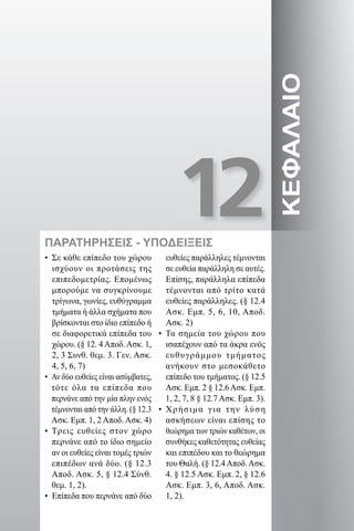 12
ΚΕΦΑΛΑΙΟ
ΠΑΡΑΤΗΡΗΣΕΙΣ - ΥΠΟΔΕΙΞΕΙΣ
• Σε κάθε επίπεδο του χώρου
ισχύουν οι προτάσεις της
επιπεδομετρίας. Επομένως
μπορούμε να συγκρίνουμε
τρίγωνα, γωνίες, ευθύγραμμα
τμήματα ή άλλα σχήματα που
βρίσκονται στο ίδιο επίπεδο ή
σε διαφορετικά επίπεδα του
χώρου. (§ 12. 4Αποδ.Ασκ. 1,
2, 3 Συνθ. θεμ. 3. Γεν. Ασκ.
4, 5, 6, 7)
• Αν δύο ευθείες είναι ασύμβατες,
τότε όλα τα επίπεδα που
περνάνε από την μία πλην ενός
τέμνονται από την άλλη. (§ 12.3
Ασκ. Εμπ. 1, 2 Αποδ. Ασκ. 4)
• Τρεις ευθείες στον χώρο
περνάνε από το ίδιο σημείο
αν οι ευθείες είναι τομές τριών
επιπέδων ανά δύο. (§ 12.3
Αποδ. Ασκ. 5, § 12.4 Σύνθ.
θεμ. 1, 2).
• Επίπεδα που περνάνε από δύο
ευθείες παράλληλες τέμνονται
σε ευθεία παράλληλη σε αυτές.
Επίσης, παράλληλα επίπεδα
τέμνονται από τρίτο κατά
ευθείες παράλληλες. (§ 12.4
Ασκ. Εμπ. 5, 6, 10, Αποδ.
Ασκ. 2)
• Τα σημεία του χώρου που
ισαπέχουν από τα άκρα ενός
ευθυγράμμου τμήματος
ανήκουν στο μεσοκάθετο
επίπεδο του τμήματος. (§ 12.5
Ασκ. Εμπ. 2 § 12.6Ασκ. Εμπ.
1, 2, 7, 8 § 12.7 Ασκ. Εμπ. 3).
• Χρήσιμα για την λύση
ασκήσεων είναι επίσης το
θεώρημα των τριών καθέτων, οι
συνθήκες καθετότητας ευθείας
και επιπέδου και το θεώρημα
του Θαλή. (§ 12.4Αποδ.Ασκ.
4. § 12.5 Ασκ. Εμπ. 2, § 12.6
Ασκ. Εμπ. 3, 6, Αποδ. Ασκ.
1, 2).
22-0017-02.indd 203 31/10/2013 5:55:08 μμ
 