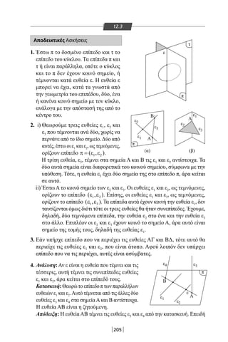 205
ε
ε
Β
Α
Α
Β
Α
τ
π
π
π
(α) (β)
2
ε3
ε1
ε3
ε
ε
4
ε1
ε2
ε3
ε1
ε2
12.3
Αποδεικτικές Ασκήσεις
1. Έστω π το δοσμένο επίπεδο και τ το
επίπεδο του κύκλου. Τα επίπεδα π και
τ ή είναι παράλληλα, οπότε ο κύκλος
και το π δεν έχουν κοινό σημείο, ή
τέμνονται κατά ευθεία ε. Η ευθεία ε
μπορεί να έχει, κατά τα γνωστά από
την γεωμετρία του επιπέδου, δύο, ένα
ή κανένα κοινό σημείο με τον κύκλο,
ανάλογα με την απόστασή της από το
κέντρο του.
2. i) Θεωρούμε τρεις ευθείες ε1, ε2 και
ε3 που τέμνονται ανά δύο, χωρίς να
περνάνε από το ίδιο σημείο.Δύο από
αυτές, έστω οι ε1 και ε2, ως τεμνόμενες,
ορίζουν επίπεδο 1 2( , )π = ε ε .
Η τρίτη ευθεία, ε3, τέμνει στα σημεία Α και Β τις ε1 και ε2 αντίστοιχα. Τα
δύο αυτά σημεία είναι διαφορετικά του κοινού σημείου, σύμφωνα με την
υπόθεση. Τότε, η ευθεία ε3 έχει δύο σημεία της στο επίπεδο π, άρα κείται
σε αυτό.
ii) Έστω Α το κοινό σημείο των ε2 και ε3. Οι ευθείες ε1 και ε2, ως τεμνόμενες,
ορίζουν το επίπεδο 1 2( , )ε ε . Επίσης, οι ευθείες ε1 και ε3, ως τεμνόμενες,
ορίζουν το επίπεδο 1 3( , )ε ε . Τα επίπεδα αυτά έχουν κοινή την ευθεία ε1, δεν
ταυτίζονται όμως διότι τότε οι τρεις ευθείες θα ήταν συνεπίπεδες. Έχουμε,
δηλαδή, δύο τεμνόμενα επίπεδα, την ευθεία ε2 στο ένα και την ευθεία ε3
στο άλλο. Επιπλέον οι ε2 και ε3 έχουν κοινό το σημείο Α, άρα αυτό είναι
σημείο της τομής τους, δηλαδή της ευθείας ε1.
3. Εάν υπήρχε επίπεδο που να περιέχει τις ευθείες ΑΓ και ΒΔ, τότε αυτό θα
περιείχε τις ευθείες ε1 και ε2, που είναι άτοπο. Αφού λοιπόν δεν υπάρχει
επίπεδο που να τις περιέχει, αυτές είναι ασύμβατες.
4. Ανάλυση:Αν ε είναι η ευθεία που τέμνει και τις
τέσσερις, αυτή τέμνει τις συνεπίπεδες ευθείες
ε1 και ε2, άρα κείται στο επίπεδό τους.
Κατασκευή: Θεωρώ το επίπεδο π των παραλλήλων
ευθειών ε1 και ε2.Αυτό τέμνεται από τις άλλες δύο
ευθείες ε3 και ε4 στα σημείαΑκαι Β αντίστοιχα.
Η ευθεία ΑΒ είναι η ζητούμενη.
Απόδειξη: Η ευθείαΑΒ τέμνει τις ευθείες ε3 και ε4 από την κατασκευή. Επειδή
22-0017-02.indd 205 31/10/2013 5:55:09 μμ
 