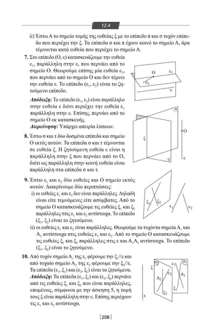 208
12.4
ii) Έστω Α το σημείο τομής της ευθείας ξ με το επίπεδο π και σ τυχόν επίπε-
δο που περιέχει την ξ. Τα επίπεδα σ και π έχουν κοινό το σημείο Α, άρα
τέμνονται κατά ευθεία που περιέχει το σημείο Α.
7. Στο επίπεδο (Ο, ε) κατασκευάζουμε την ευθεία
ε1, παράλληλη στην ε, που περνάει από το
σημείο Ο. Θεωρούμε επίσης μία ευθεία ε2,
που περνάει από το σημείο Ο και δεν τέμνει
την ευθεία ε. Το επίπεδο (ε1, ε2) είναι το ζη-
τούμενο επίπεδο.
Απόδειξη: Το επίπεδο (ε1, ε2) είναι παράλληλο
στην ευθεία ε διότι περιέχει την ευθεία ε1
παράλληλη στην ε. Επίσης, περνάει από το
σημείο Ο εκ κατασκευής.
Διερεύνηση: Υπάρχει απειρία λύσεων.
8. Έστω σ και τ δύο δοσμένα επίπεδα και σημείο
Ο εκτός αυτών. Τα επίπεδα σ και τ τέμνονται
σε ευθεία ξ. Η ζητούμενη ευθεία ε είναι η
παράλληλη στην ξ που περνάει από το Ο,
διότι ως παράλληλη στην κοινή ευθεία είναι
παράλληλη στα επίπεδα σ και τ.
9. Έστω ε1 και ε2 δύο ευθείες και Ο σημείο εκτός
αυτών. Διακρίνουμε δύο περιπτώσεις:
i) οι ευθείες ε1 και ε2 δεν είναι παράλληλες.Δηλαδή
είναι είτε τεμνόμενες είτε ασύμβατες. Από το
σημείο Ο κατασκευάζουμε τις ευθείες ξ1 και ξ2
παράλληλες στις ε1 και ε2 αντίστοιχα. Το επίπεδο
(ξ1, ξ2) είναι το ζητούμενο.
ii) οι ευθείες ε1 και ε2 είναι παράλληλες. Θεωρούμε τα τυχόντα σημείαΑ1 και
Α2 αντίστοιχα στις ευθείες ε1 και ε2. Από το σημείο Ο κατασκευάζουμε
τις ευθείες ξ1 και ξ2 παράλληλες στις ε και Α1Α2 αντίστοιχα. Το επίπεδο
(ξ1, ξ2) είναι το ζητούμενο.
10. Από τυχόν σημείοΑ1 της ε1 φέρουμε την ξ1//ε και
από τυχαίο σημείο Α2 της ε2 φέρουμε την ξ2//ε.
Τα επίπεδα (ε1, ξ1) και (ε2, ξ2) είναι τα ζητούμενα.
Απόδειξη: Τα επίπεδα (ε1, ξ1) και (ε2, ξ2) περνάνε
από τις ευθείες ξ1 και ξ2 που είναι παράλληλες,
επομένως, σύμφωνα με την άσκηση 5, η τομή
τους ξ είναι παράλληλη στην ε. Επίσης περιέχουν
τις ε1 και ε2 αντίστοιχα.
ξ2ξ
ε
ε
ξ
ξ
τ
σ
ε
ε
ε
Ο
Ο
1
ε1 ε2
1
ε2
1
ε2
ξ2
ξ1
Α2
Α1
σσ 12
22-0017-02.indd 208 31/10/2013 5:55:09 μμ
 