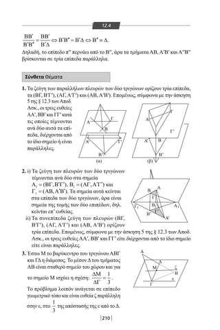 210
Α
Α
Α
Δ
Μ
Γ
Β
ε
ζ
Α
Β
Γ
Β
Α
Β
(β)(α)
Γ
Β
Γ'
Γ'
Β'Β'
Β'
Α
Γ
'
Α'
Α' Γ'
1 1Γ1
12.4
′ ′ΒΒ ΒΒ
′ ′′ ′ ′′= ⇔ Β Β = Β ∆ ⇔ Β ≡ ∆
′ ′′ ′Β Β Β ∆
.
Δηλαδή, το επίπεδο π′′ περνάει από το Β′′, άρα τα τμήματα ΑΒ, Α′Β′ και Α′′Β′′
βρίσκονται σε τρία επίπεδα παράλληλα.
Σύνθετα Θέματα
1. Τα ζεύγη των παραλλήλων πλευρών των δύο τριγώνων ορίζουν τρία επίπεδα,
τα (ΒΓ, Β′Γ′), (ΑΓ, Α′Γ′) και (ΑΒ, Α′Β′). Επομένως, σύμφωνα με την άσκηση
5 της § 12.3 τωνΑποδ.
Ασκ., οι τρεις ευθείες
ΑΑ′, ΒΒ′ και ΓΓ′ κατά
τις οποίες τέμνονται
ανά δύο αυτά τα επί-
πεδα, διέρχονται από
το ίδιο σημείο ή είναι
παράλληλες.
2. i) Τα ζεύγη των πλευρών των δύο τριγώνων
τέμνονται ανά δύο στα σημεία
1 ( , )′ ′Α = ΒΓ Β Γ , 1 ( , )′ ′Β = ΑΓ Α Γ και
1 ( , )′ ′Γ = ΑΒ Α Β . Τα σημεία αυτά κείνται
στα επίπεδα των δύο τριγώνων, άρα είναι
σημεία της τομής των δύο επιπέδων, δηλ.
κείνται επ’ ευθείας.
ii) Τα συνεπίπεδα ζεύγη των πλευρών (ΒΓ,
Β′Γ′), (ΑΓ, Α′Γ′) και (ΑΒ, Α′Β′) ορίζουν
τρία επίπεδα. Επομένως, σύμφωνα με την άσκηση 5 της § 12.3 των Αποδ.
Ασκ., οι τρεις ευθείες ΑΑ′, ΒΒ′ και ΓΓ′ είτε διέρχονται από το ίδιο σημείο
είτε είναι παράλληλες.
3. Έστω Μ το βαρύκεντρο του τριγώνου ΑΒΓ
και ΓΔη διάμεσος. Το μέσονΔτου τμήματος
ΑΒ είναι σταθερό σημείο του χώρου και για
το σημείο Μ ισχύει η σχέση:
1
3
∆Μ
=
∆Γ
.
Το πρόβλημα λοιπόν ανάγεται σε επίπεδο
γεωμετρικό τόπο και είναι ευθεία ζ παράλληλη
στην ε, στο
1
3
της απόστασής της ε από τοΔ.
22-0017-02.indd 210 13/3/2014 11:53:06 πµ
 