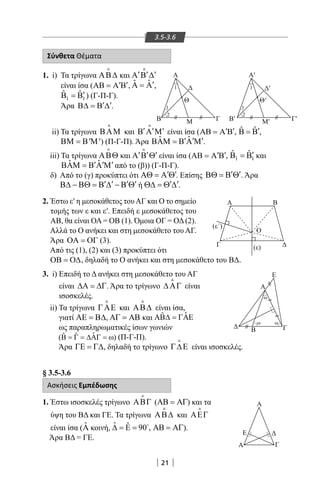 21
3.5-3.6
Σύνθετα Θέματα
1. i) Τα τρίγωνα ΑΒ∆

και ′ ′ ′Α Β ∆

είναι ίσα ( ′ ′ΑΒ = Α Β , ˆ ˆ ′Α = Α ,
1 1
ˆ ˆ ′Β =Β ) (Γ-Π-Γ).
Άρα ′ ′Β∆ = Β ∆ .
ii) Τα τρίγωνα ΒΑΜ

και ′ ′ ′Β Α Μ

είναι ίσα ( ′ ′ΑΒ = Α Β , ˆ ˆ ′Β = Β ,
' 'ΒΜ = Β Μ ) (Π-Γ-Π). Άρα ˆ ˆ′ ′ ′ΒΑΜ = Β Α Μ .
iii) Τα τρίγωνα ΑΒΘ

και ′ ′ ′Α Β Θ είναι ίσα ( ′ ′ΑΒ = Α Β , 1 1
ˆ ˆ ′Β =Β και
ˆ ˆ′ ′ ′ΒΑΜ = Β Α Μ από το (β)) (Γ-Π-Γ).
δ) Από το (γ) προκύπτει ότι ′ ′ΑΘ = Α Θ . Επίσης ′ ′ΒΘ = Β Θ . Άρα
′ ′ ′ ′Β∆ − ΒΘ = Β ∆ − Β Θ ή ′ ′Θ∆ = Θ ∆ .
2. Έστω ε′ η μεσοκάθετος τουΑΓ και Ο το σημείο
τομής των ε και ε′. Επειδή ε μεσοκάθετος του
ΑΒ, θα είναι ΟΑ = ΟΒ (1). Όμοια ΟΓ = ΟΔ (2).
Αλλά το Ο ανήκει και στη μεσοκάθετο του ΑΓ.
Άρα ΟΑ = ΟΓ (3).
Από τις (1), (2) και (3) προκύπτει ότι
ΟΒ = Ο∆, δηλαδή το Ο ανήκει και στη μεσοκάθετο του ΒΔ.
3. i) Επειδή το Δ ανήκει στη μεσοκάθετο του ΑΓ
είναι ∆Α = ∆Γ. Άρα το τρίγωνο ∆ΑΓ

είναι
ισοσκελές.
ii) Τα τρίγωνα ΓΑΕ

και ΑΒ∆

είναι ίσα,
γιατί ΑΕ = Β∆, ΑΓ = ΑΒ και ˆˆΑΒ∆ = ΓΑΕ
ως παραπληρωματικές ίσων γωνιών
ˆˆ ˆ( )Β = Γ = ∆ΑΓ = ω (Π-Γ-Π).
Άρα ΓΕ = Γ∆, δηλαδή το τρίγωνο Γ∆Ε

είναι ισοσκελές.
§ 3.5-3.6
Ασκήσεις Εμπέδωσης
1. Έστω ισοσκελές τρίγωνο ΑΒΓ

(ΑΒ = ΑΓ) και τα
ύψη του ΒΔ και ΓΕ. Τα τρίγωνα ΑΒ∆

και ΑΕΓ

είναι ίσα ( ˆΑ κοινή, ˆ ˆ 90∆ = Ε = 
, ΑΒ = ΑΓ).
Άρα ΒΔ = ΓΕ.
Ε
Α
Β
Β
Γ
(ε´)
(ε)
Ο
Α
Α
Β
1
1 1
2
Μ
Θ Θ'
Γ
Α
Α
Ε
Γ
Γ
ω ω
ω
≀
≀
A′
B′
′
1
2
Μ′ Γ′
Ε
Α
Β
Β
Γ
(ε´)
(ε)
Ο
Α
Α
Β
1
1 1
2
Μ
Θ Θ'
Γ
Α
Α
Ε
Γ
Γ
ω ω
ω
≀
≀
A′
B′
′
1
2
Μ′ Γ′
Ε
Α
Β
Β
Γ
(ε´)
(ε)
Ο
Α
Α
Β
1
1 1
2
Μ
Θ Θ'
Γ
Α
Α
Ε
Γ
Γ
ω ω
ω
≀
≀
A′
B′
′
1
2
Μ′ Γ′
Ε
Α
Β
Β
Γ
(ε´)
(ε)
Ο
Α
Α
Β
1
1 1
2
Μ
Θ Θ'
Γ
Α
Α
Ε
Γ
Γ
ω ω
ω
≀
≀
A′
B′
′
1
2
Μ′ Γ′
22-0017-02.indd 21 31/10/2013 5:52:39 μμ
 