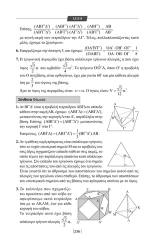 236
Α
Γ Δ
Β
Δ
'
Γ
Μ
'
Α'
Β'
Δ
Δ
Γ Β
'
Λ
Λ
Α
Α
Α
Μ
Μ
1
Κ
Κ
13.5-9
Επίσης,
( ) ( ) ( ) ( )
( ) ( ) ( ) ( )
′ ′ ′ ′ ′ ′ΑΒΓ ∆ ΑΒΓ ΑΓ ∆ ΑΒΓ ΑΒ
= = =
′ ′ ′ ′ ′ ′ ′ ′ ′ ′ΑΒ Γ ∆ ΑΒ Γ ΑΓ ∆ ΑΒ Γ ΑΒ
,
με κοινή ακμή των τετραέδρων την ΑΓ′. Τέλος, πολλαπλασιάζοντας κατά
μέλη, έχουμε το ζητούμενο.
6. Εφαρμόζουμε την άσκηση 5, και έχουμε:
( ) 1
( ) 8
′ ′ ′ ′ ′ ′ΟΑ Β Γ ΟΑ ⋅ΟΒ ⋅ΟΓ
= =
ΟΑΒΓ ΟΑ⋅ΟΒ⋅ΟΓ
.
7. Η τριγωνική πυραμίδα έχει βάση ισόπλευρο τρίγωνο πλευράς α που έχει
ύψος
3
2
α και εμβαδόν 23
4
α . Το τρίγωνο ′ΟΟ Α

, όπου Ο′ η προβολή
του Ο στη βάση, είναι ορθογώνιο, έχει μία γωνία 60
και μία κάθετη πλευρά
ίση με
2
3
του ύψους της βάσης.
Άρα το ύψος της πυραμίδας είναι: υ = α. Ο όγκος είναι: 33
V
12
= α .
Σύνθετα Θέματα
1. Αν ΒΓ′Δ′ είναι η προβολή τετραέδρουΑΒΓΔσε επίπεδο
κάθετο στην ακμήΑΒ, έχουμε: ( ) ( )′ΑΒΓ∆ = ΑΒΓ∆ ,
μετακινώντας την κορυφή Δ στο Δ′, παράλληλα στην
βάση. Επίσης: ( ) ( )′ ′ ′ΑΒΓ∆ = ΑΒΓ ∆ μετακινώντας
την κορυφή Γ στο Γ′.
Επομένως,
1
( ) ( ) ( ).
3
′ ′ ′ ′ΑΒΓ∆ = ΑΒΓ ∆ = ΒΓ ∆ ΑΒ.
2. Αν η κάθετη τομή πρίσματος είναι ισόπλευρο τρίγωνο,
τότε το τυχόν εσωτερικό σημείο Μ και οι προβολές του
στις έδρες σχηματίζουν επίπεδο κάθετο στις ακμές, το
οποίο τέμνει την παράπλευρη επιφάνεια κατά ισόπλευρο
τρίγωνο. Στο επίπεδο του τριγώνου έχουμε ένα σημείο
και τις αποστάσεις του από τις πλευρές του τριγώνου.
Είναι γνωστό ότι το άθροισμα των αποστάσεων του σημείου αυτού από τις
πλευρές του τριγώνου είναι σταθερό. Επίσης, το άθροισμα των αποστάσεων
του εσωτερικού σημείου από τις βάσεις του πρίσματος ισούται με το ύψος.
3. Το πολύεδρο που σχηματίζε-
ται προκύπτει από τον κύβο αν
αφαιρέσουμε οκτώ τετράεδρα
ίσα με το ΑΚΛΜ, ένα για κάθε
κορυφή του κύβου.
Το τετράεδρο αυτό έχει βάση
ισόπλευρο τρίγωνο πλευράς
2
2
α.
22-0017-02.indd 236 31/10/2013 5:55:19 μμ
 