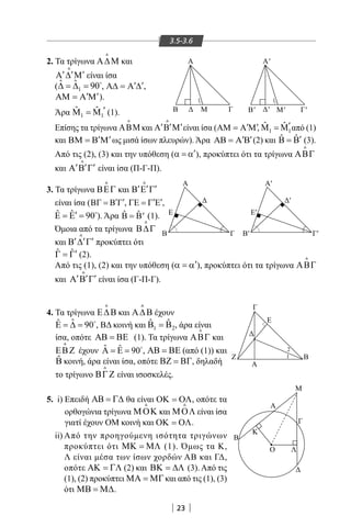 23
3.5-3.6
Α
Β
Γ
Δ
1
2
Ζ
Α
Γ
Β
Κ
Ο
Δ
Λ
Μ
Β
Α
Ε
Γ
Ε
Δ
Α′
Β′ Γ′
Ε′
Δ′
2. Τα τρίγωνα Α∆Μ

και
′ ′ ′Α ∆ Μ

είναι ίσα
( 1
ˆ ˆ 90∆ = ∆ = 
, ′ ′Α∆ = Α ∆ ,
′ ′ΑΜ = Α Μ ).
Άρα 1 1
ˆ ˆ ′Μ =Μ (1).
Επίσης τα τρίγωνα ΑΒΜ

και ′ ′ ′Α Β Μ

είναι ίσα ( ′ ′ΑΜ = Α Μ, 1 1
ˆ ˆ ′Μ =Μ από (1)
και ′ ′ΒΜ = Β Μ ως μισά ίσων πλευρών). Άρα ′ ′ΑΒ = Α Β (2) και ˆ ˆ ′Β = Β (3).
Από τις (2), (3) και την υπόθεση ( ′α = α ), προκύπτει ότι τα τρίγωνα ΑΒΓ

και ′ ′ ′Α Β Γ

είναι ίσα (Π-Γ-Π).
3. Τα τρίγωνα ΒΕΓ

και ′ ′ ′Β Ε Γ

είναι ίσα ( ′ ′ΒΓ = Β Γ , ′ ′ΓΕ = Γ Ε ,
ˆ ˆ 90′Ε = Ε = 
). Άρα (1).
Όμοια από τα τρίγωνα Β∆Γ

και ′ ′ ′Β ∆ Γ

προκύπτει ότι
ˆ ˆ′Γ = Γ (2).
Από τις (1), (2) και την υπόθεση ( ′α = α ), προκύπτει ότι τα τρίγωνα ΑΒΓ

και ′ ′ ′Α Β Γ

είναι ίσα (Γ-Π-Γ).
4. Τα τρίγωνα Ε∆Β

και Α∆Β

έχουν
ˆˆ 90Ε = ∆ = 
, ΒΔ κοινή και 1 2
ˆ ˆΒ =Β , άρα είναι
ίσα, οπότε ΑΒ = ΒΕ (1). Τα τρίγωνα ΑΒΓ

και
ΕΒΖ

έχουν ˆ ˆ 90Α = Ε = 
, ΑΒ = ΒΕ (από (1)) και
ˆΒ κοινή, άρα είναι ίσα, οπότε ΒΖ = ΒΓ, δηλαδή
το τρίγωνο ΒΓΖ

είναι ισοσκελές.
5. i) Επειδή ΑΒ = Γ∆ θα είναι ΟΚ = ΟΛ, οπότε τα
ορθογώνια τρίγωνα ΜΟΚ

και ΜΟΛ

είναι ίσα
γιατί έχουν ΟΜ κοινή και ΟΚ = ΟΛ.
ii) Από την προηγούμενη ισότητα τριγώνων
προκύπτει ότι ΜΚ = ΜΛ (1). Όμως τα Κ,
Λ είναι μέσα των ίσων χορδών ΑΒ και ΓΔ,
οπότε ΑΚ = ΓΛ (2) και ΒΚ = ∆Λ (3). Από τις
(1), (2) προκύπτει ΜΑ = ΜΓκαι από τις (1), (3)
ότι ΜΒ = Μ∆.
A'
B' Δ'
1
M' Γ'
A
B Δ
1
Μ Γ
22-0017-02.indd 23 6/2/2014 3:14:28 µµ
 