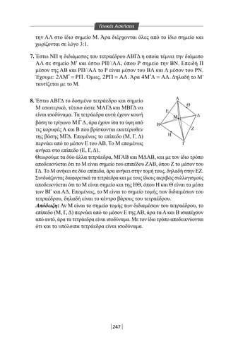 247
Β
Η
Γ
Θ
Α
Ε
Μ Δ
Ζ
την ΑΛ στο ίδιο σημείο Μ. Άρα διέρχονται όλες από το ίδιο σημείο και
χωρίζονται σε λόγο 3:1.
7. Έστω ΝΠ η διδιάμεσος του τετραέδρου ΑΒΓΔ η οποία τέμνει την διάμεσο
ΑΛ σε σημείο Μ′ και έστω ΡΠ//ΑΛ, όπου Ρ σημείο την ΒΝ. Επειδή Π
μέσον της ΑΒ και ΡΠ//ΑΛ το Ρ είναι μέσον του ΒΛ και Λ μέσον του ΡΝ.
Έχουμε: 2 ′ΛΜ = ΡΠ. Όμως, 2ΡΠ = ΑΛ. Άρα 4 ′Μ Λ = ΑΛ. Δηλαδή το Μ′
ταυτίζεται με το Μ.
8. Έστω ΑΒΓΔ το δοσμένο τετράεδρο και σημείο
Μ εσωτερικό, τέτοιο ώστε ΜΑΓΔ και ΜΒΓΔ να
είναι ισοδύναμα. Τα τετράεδρα αυτά έχουν κοινή
βάση το τρίγωνο ΜΓ∆

, άρα έχουν ίσα τα ύψη από
τις κορυφές Α και Β που βρίσκονται εκατέρωθεν
της βάσης ΜΓΔ. Επομένως το επίπεδο (Μ, Γ, Δ)
περνάει από το μέσον Ε του ΑΒ. Το Μ επομένως
ανήκει στο επίπεδο (Ε, Γ, Δ).
Θεωρούμε τα δύο άλλα τετράεδρα, ΜΓΑΒ και ΜΔΑΒ, και με τον ίδιο τρόπο
αποδεικνύεται ότι το Μ είναι σημείο του επιπέδου ΖΑΒ, όπου Ζ το μέσον του
ΓΔ. Το Μ ανήκει σε δύο επίπεδα, άρα ανήκει στην τομή τους, δηλαδή στην ΕΖ.
Συνδυάζοντας διαφορετικά τα τετράεδρα και με τους ίδιους ακριβώς συλλογισμούς
αποδεικνύεται ότι το Μ είναι σημείο και της ΗΘ, όπου Η και Θ είναι τα μέσα
των ΒΓ και ΑΔ. Επομένως, το Μ είναι το σημείο τομής των διδιαμέσων του
τετραέδρου, δηλαδή είναι το κέντρο βάρους του τετραέδρου.
Απόδειξη: Αν Μ είναι το σημείο τομής των διδιαμέσων του τετραέδρου, το
επίπεδο (Μ, Γ, Δ) περνάει από το μέσον Ε της ΑΒ, άρα τα Α και Β ισαπέχουν
από αυτό, άρα τα τετράεδρα είναι ισοδύναμα. Με τον ίδιο τρόπο αποδεικνύονται
ότι και τα υπόλοιπα τετράεδρα είναι ισοδύναμα.
Γενικές Ασκήσεις
22-0017-02.indd 247 31/10/2013 5:55:24 μμ
 