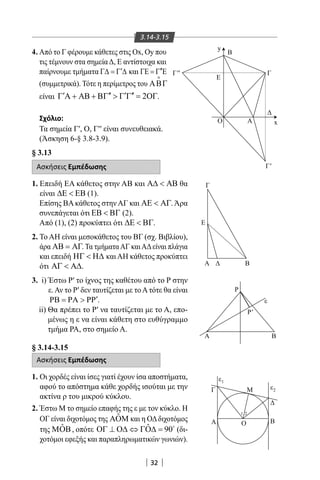 32
3.14-3.15
Β
y
x
Γ
Γ'
Γ
Α
Α
Ρ
Ρ'
ε
Β
Ε
Β
O
Ε
Γ''
A
4. Από το Γ φέρουμε κάθετες στις Οx, Oy που
τις τέμνουν στα σημείαΔ, Ε αντίστοιχα και
παίρνουμε τμήματα ′Γ∆ = Γ ∆ και ′′ΓΕ = Γ Ε
(συμμετρικά). Τότε η περίμετρος του ΑΒΓ

είναι 2′ ′′ ′ ′′Γ Α + ΑΒ + ΒΓ  Γ Γ = ΟΓ.
Σχόλιο:
Τα σημεία Γ′, Ο, Γ′′ είναι συνευθειακά.
(Άσκηση 6-§ 3.8-3.9).
§ 3.13
Ασκήσεις Εμπέδωσης
1. Επειδή ΕΑ κάθετος στην ΑΒ και Α∆  ΑΒ θα
είναι ∆Ε  ΕΒ (1).
Επίσης ΒΑ κάθετος στην ΑΓ και ΑΕ  ΑΓ. Άρα
συνεπάγεται ότι ΕΒ  ΒΓ (2).
Από (1), (2) προκύπτει ότι ∆Ε  ΒΓ.
2. Το ΑΗ είναι μεσοκάθετος του ΒΓ (σχ. Βιβλίου),
άρα ΑΒ = ΑΓ. Τα τμήματαΑΓ καιΑΔείναι πλάγια
και επειδή ΗΓ  Η∆ καιΑΗ κάθετος προκύπτει
ότι ΑΓ  Α∆.
3. i) Έστω Ρ′ το ίχνος της καθέτου από το Ρ στην
ε.Αν το Ρ′ δεν ταυτίζεται με τοΑτότε θα είναι
′ΡΒ = ΡΑ  ΡΡ .
ii) Θα πρέπει το Ρ′ να ταυτίζεται με το Α, επο-
μένως η ε να είναι κάθετη στο ευθύγραμμο
τμήμα ΡΑ, στο σημείο Α.
§ 3.14-3.15
Ασκήσεις Εμπέδωσης
1. Οι χορδές είναι ίσες γιατί έχουν ίσα αποστήματα,
αφού το απόστημα κάθε χορδής ισούται με την
ακτίνα ρ του μικρού κύκλου.
2. Έστω Μ το σημείο επαφής της ε με τον κύκλο. Η
ΟΓ είναι διχοτόμος της ˆΑΟΜ και η ΟΔδιχοτόμος
της ˆΜΟΒ, oπότε ˆ 90ΟΓ ⊥ Ο∆ ⇔ ΓΟ∆ = 
(δι-
χοτόμοι εφεξής και παραπληρωματικών γωνιών).
Γ
Α ΒΟ
Μ
ε1
1 2
ε2
22-0017-02.indd 32 31/10/2013 5:52:48 μμ
 