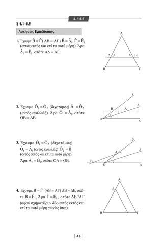 42
4.1-4.5
§ 4.1-4.5
Ασκήσεις Εμπέδωσης
1. Έχουμε ˆ ˆΒ = Γ( ΑΒ ΑΓ= ) 1
ˆˆΒ = ∆ , 1
ˆ ˆΓ = Ε
(εντός εκτός και επί τα αυτά μέρη). Άρα
1 1
ˆ ˆ∆ =Ε , οπότε Α∆ ΑΕ= .
2. Έχουμε 1 2
ˆ ˆΟ =Ο (διχοτόμος) 1 2
ˆ ˆΑ =Ο
(εντός εναλλάξ). Άρα 1 1
ˆ ˆΟ =Α , οπότε
ΟΒ ΑΒ= .
3. Έχουμε 1 2
ˆ ˆΟ =Ο (διχοτόμος)
1 1
ˆ ˆΟ =Α (εντός εναλλάξ) 2 1
ˆ ˆΟ =Β
(εντός εκτός και επί τα αυτά μέρη).
Άρα 1 1
ˆ ˆΑ =Β , οπότε ΟΑ ΟΒ= .
4. Έχουμε ˆ ˆΒ = Γ (ΑΒ ΑΓ= ) ∆Β ∆Ε= , οπό-
τε 1
ˆ ˆΒ = Ε . Άρα 1
ˆ ˆΓ = Ε , οπότε ΔΕ//ΑΓ
(αφού σχηματίζουν δύο εντός εκτός και
επί τα αυτά μέρη γωνίες ίσες).
Β
Β
Ο
Α
Α
Β
Ε
Γ
Β
Ο
Α
δ
δ
1
1
1 1
1
2
2
1
1 Εε
Γ
Α
x
x
y
y
22-0017-02.indd 42 1/11/2013 3:22:21 μμ
 