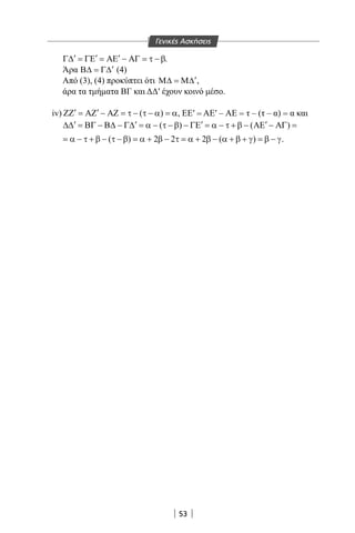 53
′ ′ ′Γ∆ = ΓΕ = ΑΕ − ΑΓ = τ − β.
Άρα ′Β∆ = Γ∆ (4)
Από (3), (4) προκύπτει ότι ′Μ∆ = Μ∆ ,
άρα τα τμήματα BΓ και ΔΔ′ έχουν κοινό μέσο.
iv) ( )′ ′ΖΖ = ΑΖ − ΑΖ = τ − τ − α = α, ΕΕ′ = ΑΕ′ – ΑΕ = τ – (τ – α) = α και
( ) ( )′ ′ ′ ′∆∆ = ΒΓ − Β∆ − Γ∆ = α − τ − β − ΓΕ = α − τ + β − ΑΕ − ΑΓ =
( ) 2 2 2 ( )= α − τ + β − τ − β = α + β − τ = α + β − α + β + γ = β − γ.
Γενικές Ασκήσεις
22-0017-02.indd 53 31/10/2013 5:53:03 μμ
 