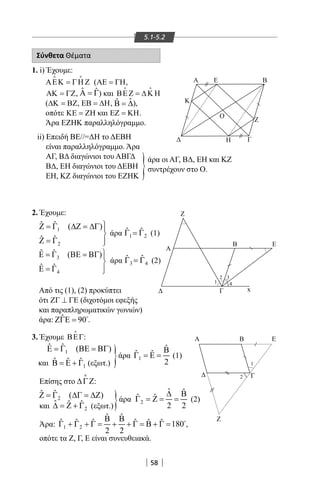 58
5.1-5.2
Σύνθετα Θέματα
1. i) Έχουμε:
ΑΕΚ = ΓΗ Ζ
 
(ΑΕ = ΓΗ,
ΑΚ = ΓΖ, ˆ ˆΑ = Γ) και ΒΕΖ = ∆Κ Η
 
(∆Κ = ΒΖ, ΕΒ = ∆Η, ˆˆΒ = ∆),
οπότε ΚΕ = ΖΗ και ΕΖ = ΚΗ.
Άρα ΕΖΗΚ παραλληλόγραμμο.
ii) Επειδή ΒΕ//=ΔΗ το ΔΕΒΗ
είναι παραλληλόγραμμο. Άρα
ΑΓ, ΒΔ διαγώνιοι του ΑΒΓΔ
ΒΔ, ΕΗ διαγώνιοι του ΔΕΒΗ
EH, ΚΖ διαγώνιοι του ΕΖΗΚ
2. Έχουμε:
1
2
ˆ ˆ ( )
ˆ ˆ
Ζ = Γ ∆Ζ = ∆Γ 

Ζ = Γ 
3
4
ˆ ˆ ( )
ˆ ˆ
Ε = Γ ΒΕ = ΒΓ 

Ε = Γ 
Από τις (1), (2) προκύπτει
ότι ΖΓ ⊥ ΓΕ (διχοτόμοι εφεξής
και παραπληρωματικών γωνιών)
άρα: ˆ 90ΖΓΕ = 
.
3. Έχουμε ΒΕΓ

:
1
ˆ ˆ ( )Ε = Γ ΒΕ = ΒΓ
και 1
ˆ ˆ ˆΒ = Ε + Γ (εξωτ.)
Επίσης στο ∆ΓΖ

:
2
ˆ ˆ ( )Ζ = Γ ∆Γ = ∆Ζ
Α Β Ε
Γ
Ζ
Α Ε Β
Γ
Κ
Η
Ζ
Ο
Ζ
Α
Γ
Β Ε
x










2
1
1
2
3
4
}άρα οι ΑΓ, ΒΔ, ΕΗ και ΚΖ
συντρέχουν στο Ο.
}
}
άρα 1 2
ˆ ˆΓ =Γ (1)
άρα 3 4
ˆ ˆΓ =Γ (2)
άρα 1
ˆ
ˆ ˆ
2
Β
Γ = Ε = (1)
άρα 2
ˆ ˆ
ˆ ˆ
2 2
∆ Β
Γ = Ζ = = (2)
και 2
ˆ ˆ ˆ∆ = Ζ + Γ (εξωτ.)
Άρα: 1 2
ˆ ˆ
ˆ ˆ ˆ ˆ ˆ ˆ 180
2 2
Β Β
Γ + Γ + Γ = + + Γ = Β + Γ = 
,
οπότε τα Ζ, Γ, Ε είναι συνευθειακά.
22-0017-02.indd 58 1/11/2013 3:40:08 μμ
 