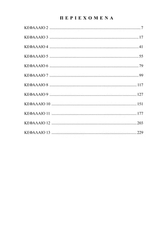 Π Ε Ρ Ι Ε Χ Ο Μ Ε Ν Α
ΚΕΦΑΛΑΙΟ 2 ...........................................................................................7
ΚΕΦΑΛΑΙΟ 3 .........................................................................................17
ΚΕΦΑΛΑΙΟ 4 .........................................................................................41
ΚΕΦΑΛΑΙΟ 5 .........................................................................................55
ΚΕΦΑΛΑΙΟ 6 .........................................................................................79
ΚΕΦΑΛΑΙΟ 7 .........................................................................................99
ΚΕΦΑΛΑΙΟ 8 ....................................................................................... 117
ΚΕΦΑΛΑΙΟ 9 .......................................................................................127
ΚΕΦΑΛΑΙΟ 10 .....................................................................................151
ΚΕΦΑΛΑΙΟ 11 .....................................................................................177
ΚΕΦΑΛΑΙΟ 12 .....................................................................................203
ΚΕΦΑΛΑΙΟ 13 .....................................................................................229
22-0017-02.indd 5 31/10/2013 5:52:16 μμ
 