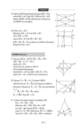 61
5.3-5.5
Α
Η
Θ
Β
ΖΕ
Γ
 
ΒΕΑ
Κ
Ζ Η Γ
Λ
Μ
ΒΑ
Γ
Μ
Ζ
Ε
450
450
450




Α
Ο
Β
Z
Ε
Γ
1
1
1
3
4
2
1
A
E
KB Γ
H
Z
3. Έχουμε ΕΒΖΔπαραλληλόγραμμο (ΒΖ//=ΔΕ),
οπότε ΒΕ//=ΔΖ. Άρα ΕΗ//=ΖΘ και ΕΗ = ΗΖ
(αφού ΑΒΖΕ, ΔΓΖΕ ορθογώνια). Επομένως
το ΕΘΖΗ είναι ρόμβος.
4. Έστω ΚΛ ⊥ ΕΖ .
Φέρουμε ΕΗ ⊥ ∆Γ και ΚΜ ⊥ ΒΓ.
Τότε ΚΜ =⊥ ΕΗ.
Άρα ΕΖΗ = Κ ΛΜ
 
( ˆ ˆ 90Η = Μ = 
,
ΚΜ = ΕΗ, ˆ ˆΚ =Ε ως οξείες με κάθετες πλευρές).
Επομένως ΕΖ = ΚΛ.
Σύνθετα Θέματα
1. Έχουμε Μ Ε∆ = Μ ΖΓ
 
( 1 2
ˆ ˆ 90Μ =Μ = 
,
∆Μ = ΜΓ, ˆ ˆ 45∆ = Γ = 
),
οπότε ∆Ε = ΓΖ.
Αλλά ΔΕ//ΓΖ, οπότε το ΔΕΓΖ
είναι παραλληλόγραμμο.
Επειδή ΕΖ ⊥ ∆Γ και ∆Μ = ΜΕ (ˆ 45∆ = ),
οπότε ΕΖ = ∆Γ το ΔΕΓΖ είναι τετράγωνο.
2. Έχουμε 1 3 1
ˆ ˆˆΑ =Β =∆ (1) (αφού ΑΒΓΔ
ορθογώνιο) και 1 4
ˆ ˆΑ =Β (2) (οξείες με κάθετες
πλευρές). Επομένως 1 1 1
ˆˆ ˆΖ = ∆ + Β (ως εξωτερική)
(1), (2)
4 1 4 2
ˆ ˆ ˆ ˆ= Β + Β = Β + Β , οπότε
1
ˆ ˆΖ = ΓΒΖ. Άρα ΒΓ = ΓΖ.
3. i) Έστω Κ τυχαίο σημείο της βάσης, ΒΓ,
Κ∆ ⊥ ΑΓ, ΚΕ ⊥ ΑΒ.
Φέρουμε ΚΖ ⊥ ΒΗ. Τότε Κ∆ = ΖΗ
και ΚΕ = ΒΖ (αφού ΒΕΚ = ΒΖΚ
 
γιατί ˆ ˆ 90Ζ = Ε = 
, KB κοινή, ˆ ˆ ˆΒ = Γ = ΒΚΖ).
Άρα Κ∆ + ΚΕ = ΖΗ + ΒΖ = ΒΗ = σταθερό.
22-0017-02.indd 61 31/10/2013 5:53:06 μμ
 