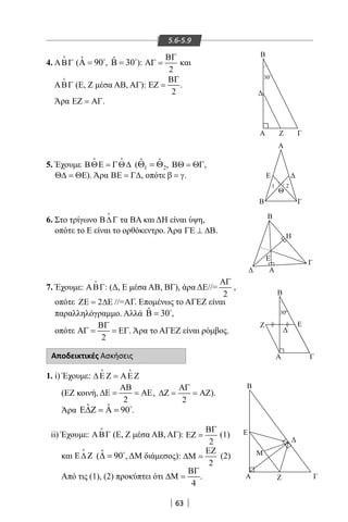 63
5.6-5.9
4. ΑΒΓ

( ˆ 90Α = 
, ˆ 30Β = 
):
2
ΒΓ
ΑΓ = και
ΑΒΓ

(Ε, Ζ μέσα ΑΒ, ΑΓ):
2
ΒΓ
ΕΖ = .
Άρα ΕΖ = ΑΓ.
5. Έχουμε ΒΘΕ = ΓΘ∆
 
( 1 2
ˆ ˆΘ = Θ , ΒΘ = ΘΓ,
Θ∆ = ΘΕ). Άρα ΒΕ = Γ∆, οπότε β = γ.
6. Στο τρίγωνο Β∆Γ

τα ΒΑ και ΔΗ είναι ύψη,
οπότε το Ε είναι το ορθόκεντρο. Άρα ΓΕ ⊥ ∆Β.
7. Έχουμε: ΑΒΓ

: (Δ, Ε μέσα ΑΒ, ΒΓ), άρα ΔΕ//=
2
ΑΓ
,
οπότε 2ΖΕ= ∆Ε //=ΑΓ. Επομένως το ΑΓΕΖ είναι
παραλληλόγραμμο. Αλλά ˆ 30Β = 
,
οπότε
2
ΒΓ
ΑΓ = = ΕΓ. Άρα το ΑΓΕΖ είναι ρόμβος.
Αποδεικτικές Ασκήσεις
1. i) Έχουμε: ∆ΕΖ = ΑΕΖ
 
(ΕΖ κοινή,
2
ΑΒ
∆Ε = = ΑΕ,
2
ΑΓ
∆Ζ = = ΑΖ).
Άρα ˆ ˆ 90Ε∆Ζ = Α = 
.
ii) Έχουμε: ΑΒΓ

(Ε, Ζ μέσα ΑΒ, ΑΓ):
2
ΒΓ
ΕΖ = (1)
και Ε∆ Ζ

( ˆ 90∆ = 
, ΔΜ διάμεσος):
2
ΕΖ
∆Μ = (2)
Από τις (1), (2) προκύπτει ότι
4
ΒΓ
∆Μ = .
Α
Β
Θ
Γ
Ε
1 2
 
Α
Β
Γ
ΕΖ
300
Α
Β
Η
Γ
Ε
Β
Ε
Μ
ΓΖΑ
Β
Α Ζ Γ
300
22-0017-02.indd 63 1/11/2013 3:43:31 μμ
 
