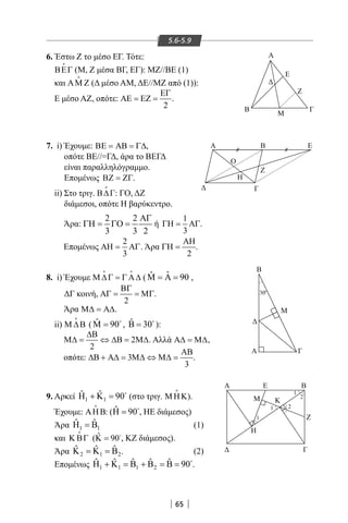 65
5.6-5.9
6. Έστω Ζ το μέσο ΕΓ. Τότε:
ΒΕΓ

(Μ, Ζ μέσα ΒΓ, ΕΓ): ΜΖ//ΒΕ (1)
και ΑΜ Ζ

(Δ μέσο AM, ΔΕ//ΜΖ από (1)):
Ε μέσο ΑΖ, οπότε:
2
ΕΓ
ΑΕ = ΕΖ = .
7. i) Έχουμε: ΒΕ = ΑΒ = Γ∆,
οπότε ΒΕ//=ΓΔ, άρα το ΒΕΓΔ
είναι παραλληλόγραμμο.
Επομένως ΒΖ = ΖΓ.
ii) Στο τριγ. Β∆Γ

: ΓΟ, ΔΖ
διάμεσοι, οπότε Η βαρύκεντρο.
Άρα:
2 2
3 3 2
ΑΓ
ΓΗ = ΓΟ = ή
1
3
ΓΗ= ΑΓ.
Επομένως
2
3
ΑΗ= ΑΓ. Άρα
2
ΑΗ
ΓΗ = .
8. i) Έχουμε Μ ∆Γ = Γ Α∆
 
( ˆˆ 90Μ = Α = ,
ΔΓ κοινή,
2
ΒΓ
ΑΓ = = ΜΓ.
Άρα Μ∆ = Α∆.
ii) Μ ∆Β

( ˆ 90Μ = 
, ˆ 30Β = 
):
2
2
∆Β
Μ∆= ⇔ ∆Β= Μ∆. Αλλά Α∆ = Μ∆,
οπότε: 3
3
ΑΒ
∆Β + Α∆ = Μ∆ ⇔ Μ∆ = .
9. Αρκεί 1 1
ˆ ˆ 90Η + Κ = 
(στο τριγ. Μ ΗΚ

).
Έχουμε: ΑΗΒ

: ( ˆ 90Η = 
, HE διάμεσος)
Άρα 1 1
ˆ ˆΗ =Β 				 (1)
και Κ ΒΓ

( ˆ 90Κ = , ΚΖ διάμεσος).
Άρα 2 1 2
ˆ ˆ ˆΚ =Κ =Β . 			 (2)
Επομένως 1 1 1 2
ˆ ˆ ˆ ˆ ˆ 90Η + Κ = Β + Β = Β = 
.
Α
Β
A Β Ε
Γ
Β
Μ
Α
Α
Γ
Ε Β
Η
Μ Κ
Ζ
Γ
Ο
Z
H
Γ
Μ
Ε
Ζ
300
1
1 2
2
1
22-0017-02.indd 65 13/3/2014 10:51:02 πµ
 