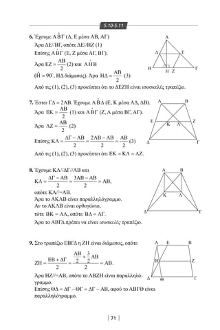 71
5.10-5.11
6. Έχουμε ΑΒΓ

(Δ, Ε μέσα ΑΒ, ΑΓ)
Άρα ΔΕ//ΒΓ, οπότε ΔΕ//ΗΖ (1)
Επίσης ΑΒΓ

(Ε, Ζ μέσα ΑΓ, ΒΓ).
Άρα
2
ΑΒ
ΕΖ = (2) και ΑΗΒ

( ˆ 90Η = 
, ΗΔ διάμεσος). Άρα
2
ΑΒ
Η∆ = (3)
Από τις (1), (2), (3) προκύπτει ότι το ΔΕΖΗ είναι ισοσκελές τραπέζιο.
7. Έστω 2Γ∆= ΑΒ. Έχουμε ΑΒ∆

(Ε, Κ μέσα ΑΔ, ΔΒ).
Άρα
2
ΑΒ
ΕΚ = (1) και ΑΒΓ

(Ζ, Λ μέσα ΒΓ, ΑΓ).
Άρα
2
ΑΒ
ΛΖ = (2)
Επίσης
2
2 2 2
∆Γ − ΑΒ ΑΒ − ΑΒ ΑΒ
ΚΛ= = = (3)
Από τις (1), (2), (3) προκύπτει ότι ΕΚ = ΚΛ = ΛΖ.
8. Έχουμε ΚΛ//ΔΓ//ΑΒ και
3
2 2
∆Γ − ΑΒ ΑΒ − ΑΒ
ΚΛ = = = ΑΒ,
οπότε ΚΛ//=ΑΒ.
Άρα το ΑΚΛΒ είναι παραλληλόγραμμο.
Αν το ΑΚΛΒ είναι ορθογώνιο,
τότε ΒΚ = ΑΛ, οπότε Β∆ = ΑΓ.
Άρα το ΑΒΓΔ πρέπει να είναι ισοσκελές τραπέζιο.
9. Στο τραπέζιο ΕΒΓΔ η ΖΗ είναι διάμεσος, οπότε
3
2 2
2 2
ΑΒ
+ ΑΒ
ΕΒ + ∆Γ
ΖΗ = = = ΑΒ.
Άρα ΗΖ//=ΑΒ, οπότε το ΑΒΖΗ είναι παραλληλό-
γραμμο.
Επίσης Θ∆ = ∆Γ − ΘΓ = ∆Γ − ΑΒ, αφού το ΑΒΓΘ είναι
παραλληλόγραμμο.
Α
Α Β
Β Γ
Α
Ε
ΖΗ
Κ Λ
Γ
Ε Ζ
Κ Λ
Γ
Α Ε Β
ΖΗ
ΓΘ
Β
22-0017-02.indd 71 13/3/2014 10:56:44 πµ
 