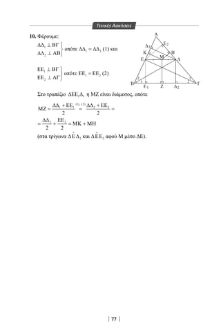 77
10. Φέρουμε:
1
2
∆∆ ⊥ ΒΓ 

∆∆ ⊥ ΑΒ
οπότε 1 2∆∆ = ∆∆ (1) και
1
2
ΕΕ ⊥ ΒΓ 

ΕΕ ⊥ ΑΓ
οπότε 1 2ΕΕ = ΕΕ (2)
Στο τραπέζιο 1 1∆ΕΕ ∆ η ΜΖ είναι διάμεσος, οπότε
(1), (2)
1 1 2 2
2 2
∆∆ + ΕΕ ∆∆ + ΕΕ
ΜΖ = = =
2 2
2 2
∆∆ ΕΕ
= + = ΜΚ + ΜΗ
(στα τρίγωνα 2∆Ε∆

και 2∆ΕΕ

αφού Μ μέσο ΔΕ).
Α
M
Κ Η
Ε
Β Γ
2 1
1 2
2
Ε2
E Ζ1 2
Γενικές Ασκήσεις
22-0017-02.indd 77 31/10/2013 5:53:16 μμ
 