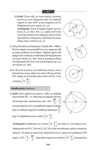 88
6.7
ii) Ευθύ: Έστω (M, )ρ ένας κύκλος γνωστής
ακτίνας ρ που διέρχεται από το σταθερό
σημείο Α, τότε ΑΜ = ρ που σημαίνει ότι το
Μ βρίσκεται στον κύκλο ( , )Α ρ .
Αντίστροφο: Έστω Ν τυχαίο σημείο του κύ-
κλου ( , )Α ρ . Τότε ΝΑ = ρ , οπότε το Ν είναι
το κέντρο κύκλου που διέρχεται από το Α και
έχει ακτίνα ρ. Επομένως ο ζητούμενος γεωμ.
τόπος είναι ο κύκλος ( , )Α ρ .
3. Έστω Θ η θέση του θησαυρού. Επειδή ΘΑ = ΘΒ το
Θ είναι σημείο της μεσοκαθέτου ε του τμήματοςΑΒ
με άκρα τις θέσεις των δένδρων. Εξάλλου αφού το Θ
απέχει από το δέντροΔαπόσταση 4m θα βρίσκεται
και στον κύκλο ( , 4m)∆ . Άρα η ζητούμενη θέση
του θησαυρού θα είναι στα κοινά σημεία της ε με
τον κύκλο ( , 4m)∆ .
4. Αν R είναι η ακτίνα του δοθέντος κύκλου, είναι
φανερό ότι ο γεωμ. τόπος των μέσων Μ της ακτίνας
OA, καθώς το Α κινείται πάνω στον ( , R)Ο , είναι
ο κύκλος
R
O,
2
 
 
 
.
Αποδεικτικές Ασκήσεις
1. Ευθύ: Έστω ορθογώνιο τρίγωνο ΑΒΓ

με σταθερή
υποτείνουσα ΒΓ = α. Φέρνουμε τη διάμεσοAO που
αντιστοιχεί στην υποτείνουσα, τότε
2 2
ΒΓ α
ΑΟ= =
η οποία σημαίνει ότι το μεταβλητό σημείοΑαπέχει
από το σταθερό σημείο Ο σταθερή απόσταση
2
α
,
άρα το Α βρίσκεται στον κύκλο ,
2
α 
Ο 
 
.
Θ
Θ'
B
O
ΑΜ
Α
Α
Ν
Μ
ρ
ρ
4m
O
Α
ΓΒ
Α'
Αντίστροφο: Γράφουμε τον κύκλο ,
2
α 
Ο 
 
και έστω Α′ ένα σημείο του,
διαφορετικό των Β, Γ. Τότε ταΑ′, Β, Γ δεν είναι συνευθειακά, ορίζουν επομένως
τρίγωνο. Το τρίγωνο αυτό είναι ορθογώνιο στο Α′, αφού για τη διάμεσο Α′Ο
ισχύει:
2 2
α ΒΓ
′Α Ο= = . Άρα κάθε σημείο του κύκλου ,
2
α 
Ο 
 
, διαφορετικό
22-0017-02.indd 88 1/11/2013 4:12:10 μμ
 