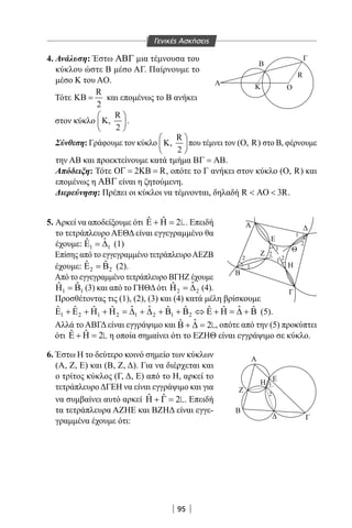 95
4. Ανάλυση: Έστω ΑΒΓ μια τέμνουσα του
κύκλου ώστε Β μέσο ΑΓ. Παίρνουμε το
μέσο Κ του AO.
Τότε
R
2
ΚΒ = και επομένως το Β ανήκει
στον κύκλο
R
K,
2
 
 
 
.
Σύνθεση: Γράφουμε τον κύκλο
R
K,
2
 
 
 
που τέμνει τον (O, R) στο Β, φέρνουμε
την ΑΒ και προεκτείνουμε κατά τμήμα ΒΓ = ΑΒ.
Απόδειξη: Τότε 2 RΟΓ= ΚΒ= , οπότε το Γ ανήκει στον κύκλο (O, R) και
επομένως η ΑΒΓ είναι η ζητούμενη.
Διερεύνηση: Πρέπει οι κύκλοι να τέμνονται, δηλαδή R 3R ΑΟ  .
5. Αρκεί να αποδείξουμε ότι ˆ ˆ 2Ε + Η = . Επειδή
το τετράπλευρο ΑΕΘΔ είναι εγγεγραμμένο θα
έχουμε: 1 1
ˆˆΕ =∆ (1)
Επίσης από το εγγεγραμμένο τετράπλευροΑΕΖΒ
έχουμε: 2 2
ˆ ˆΕ =Β (2).
Από το εγγεγραμμένο τετράπλευρο ΒΓΗΖ έχουμε
1 1
ˆ ˆΗ =Β (3) και από το ΓΗΘΔότι 2 2
ˆˆΗ =∆ (4).
Προσθέτοντας τις (1), (2), (3) και (4) κατά μέλη βρίσκουμε
1 2 1 2 1 2 1 2
ˆ ˆ ˆˆ ˆ ˆ ˆ ˆ ˆ ˆ ˆ ˆΕ + Ε + Η + Η = ∆ + ∆ + Β + Β ⇔ Ε + Η = ∆ + Β (5).
Αλλά το ΑΒΓΔ είναι εγγράψιμο και ˆˆ 2Β + ∆ = , οπότε από την (5) προκύπτει
ότι ˆ ˆ 2Ε + Η = η οποία σημαίνει ότι το ΕΖΗΘ είναι εγγράψιμο σε κύκλο.
6. Έστω Η το δεύτερο κοινό σημείο των κύκλων
(Α, Ζ, Ε) και (Β, Ζ, Δ). Για να διέρχεται και
ο τρίτος κύκλος (Γ, Δ, Ε) από το Η, αρκεί το
τετράπλευροΔΓΕΗ να είναι εγγράψιμο και για
να συμβαίνει αυτό αρκεί ˆ ˆ 2Η + Γ = . Επειδή
τα τετράπλευρα ΑΖΗΕ και ΒΖΗΔ είναι εγγε-
γραμμένα έχουμε ότι:
Α
E
Α
Ζ
Ζ
Η
Θ
Β
ΕΗ
Β
Γ
Γ
1
1
1
1
1
2
2
2
22
Α
Β
Γ
Ο
R
Κ
Γενικές Ασκήσεις
22-0017-02.indd 95 1/11/2013 4:25:26 μμ
 