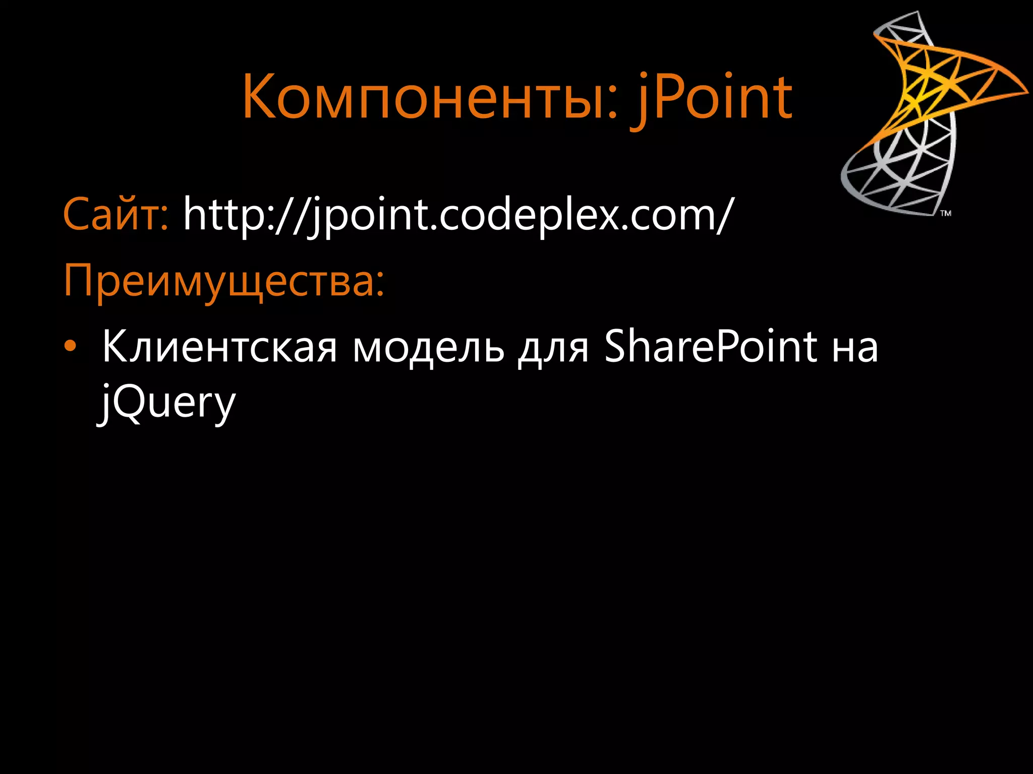 Компоненты: jPoint
Сайт: http://jpoint.codeplex.com/
Преимущества:
• Клиентская модель для SharePoint на
  jQuery
 