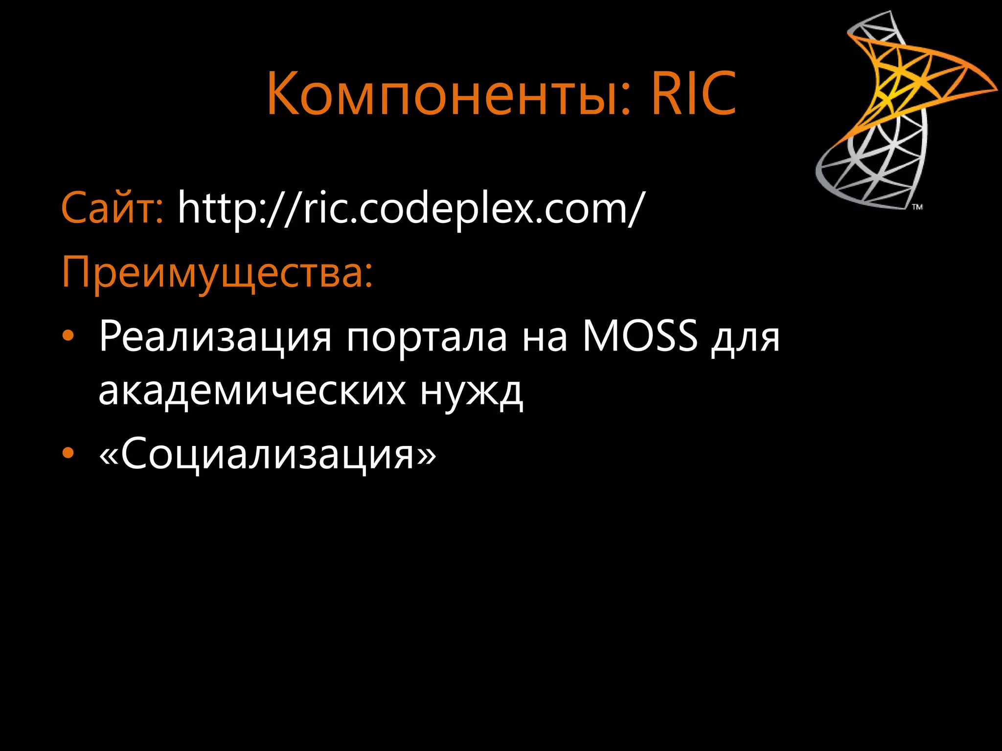 Компоненты: RIC
Сайт: http://ric.codeplex.com/
Преимущества:
• Реализация портала на MOSS для
  академических нужд
• «Социализация»
 
