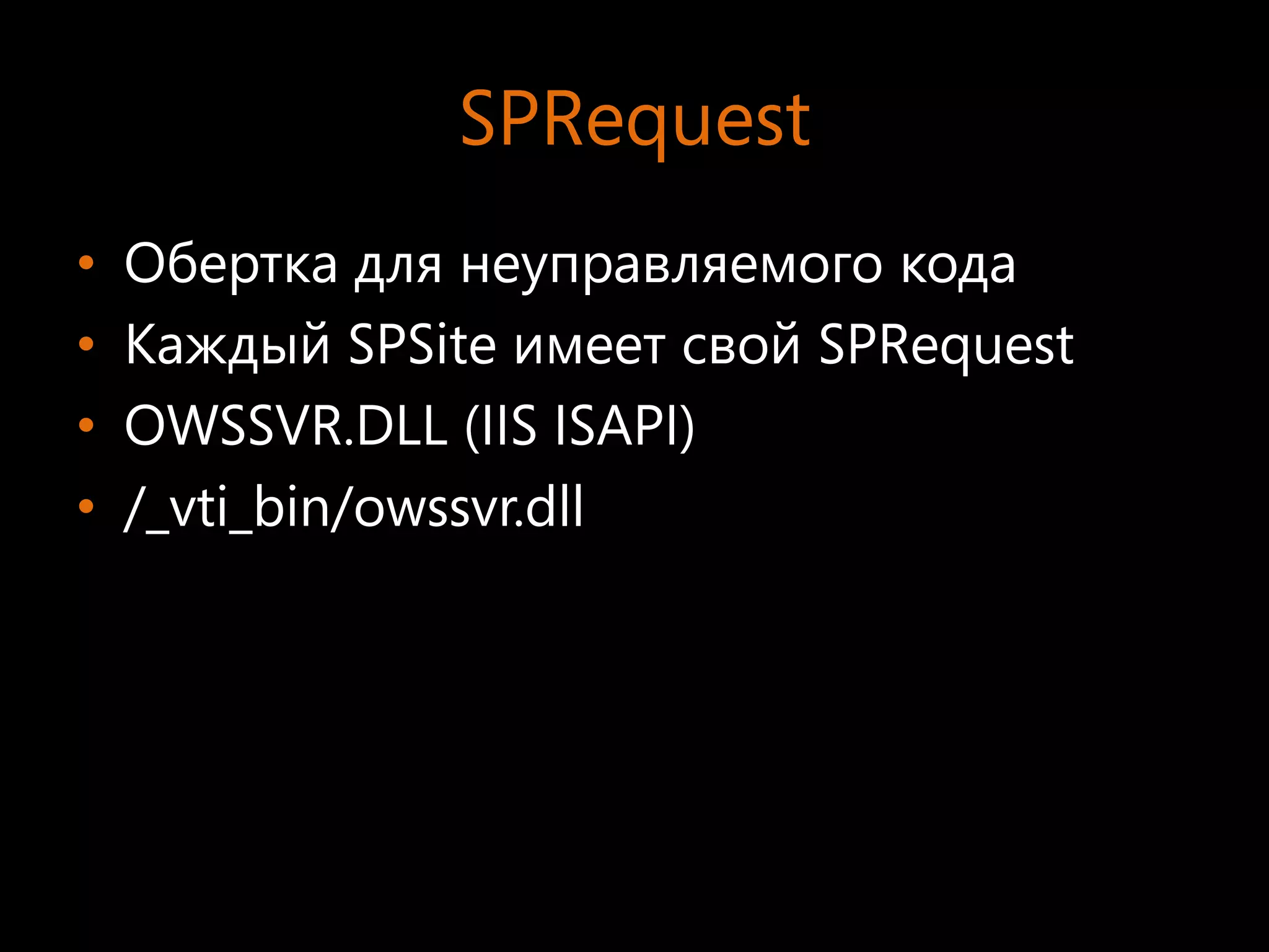 SPRequest
•   Обертка для неуправляемого кода
•   Каждый SPSite имеет свой SPRequest
•   OWSSVR.DLL (IIS ISAPI)
•   /_vti_bin/owssvr.dll
 
