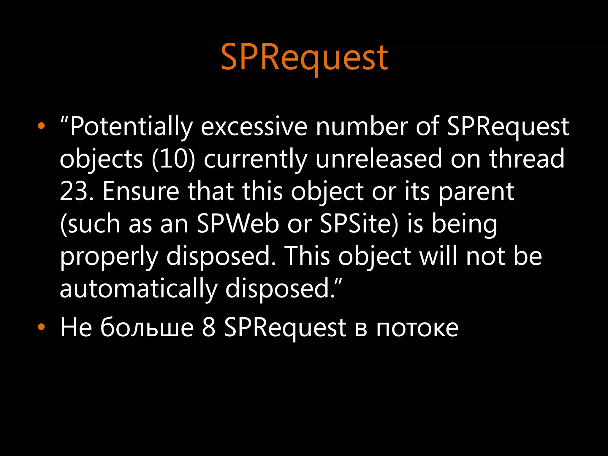SPRequest
• “Potentially excessive number of SPRequest
  objects (10) currently unreleased on thread
  23. Ensure that this object or its parent
  (such as an SPWeb or SPSite) is being
  properly disposed. This object will not be
  automatically disposed.”
• Не больше 8 SPRequest в потоке
 