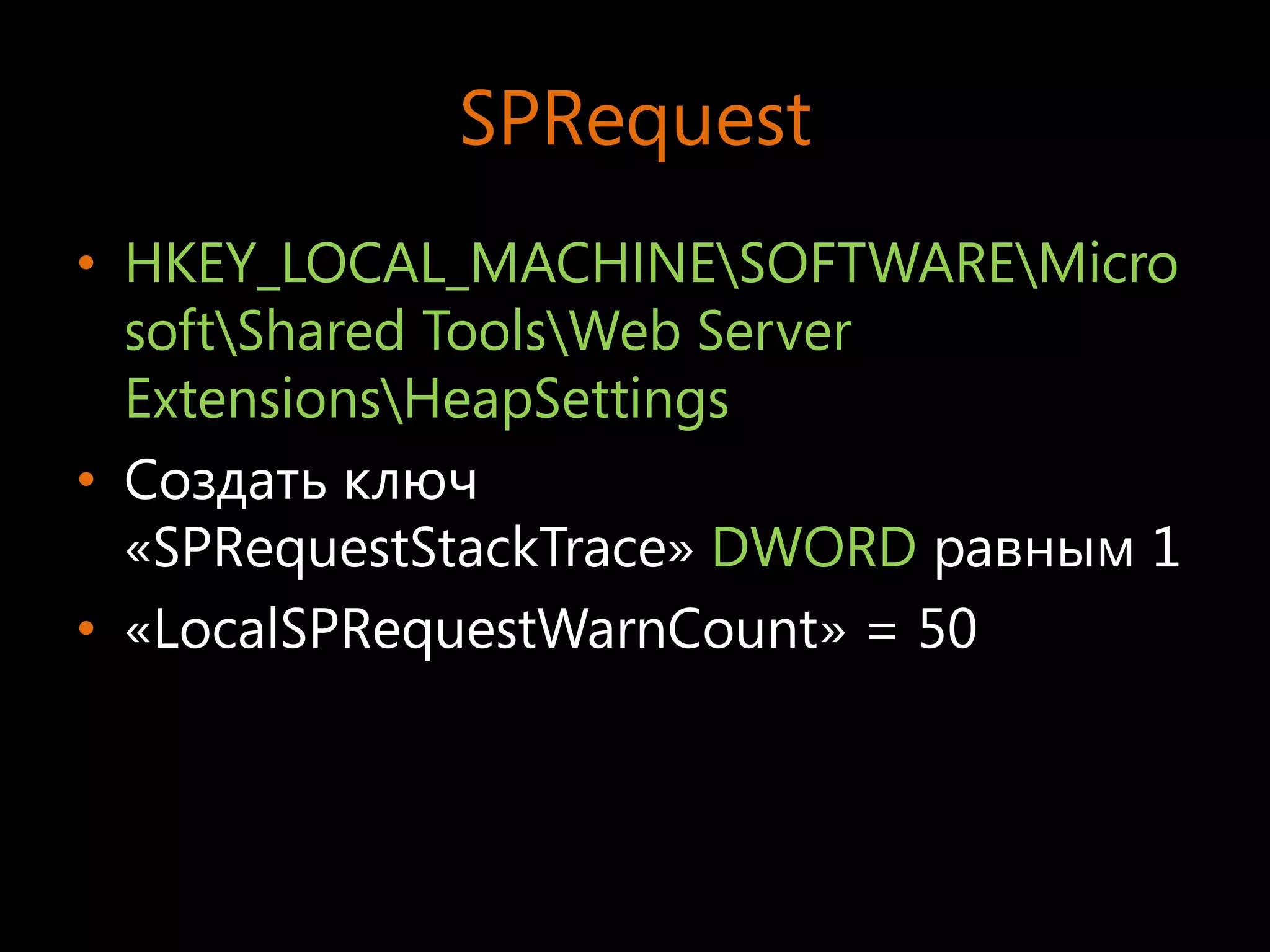 SPRequest
• HKEY_LOCAL_MACHINESOFTWAREMicro
  softShared ToolsWeb Server
  ExtensionsHeapSettings
• Создать ключ
  «SPRequestStackTrace» DWORD равным 1
• «LocalSPRequestWarnCount» = 50
 