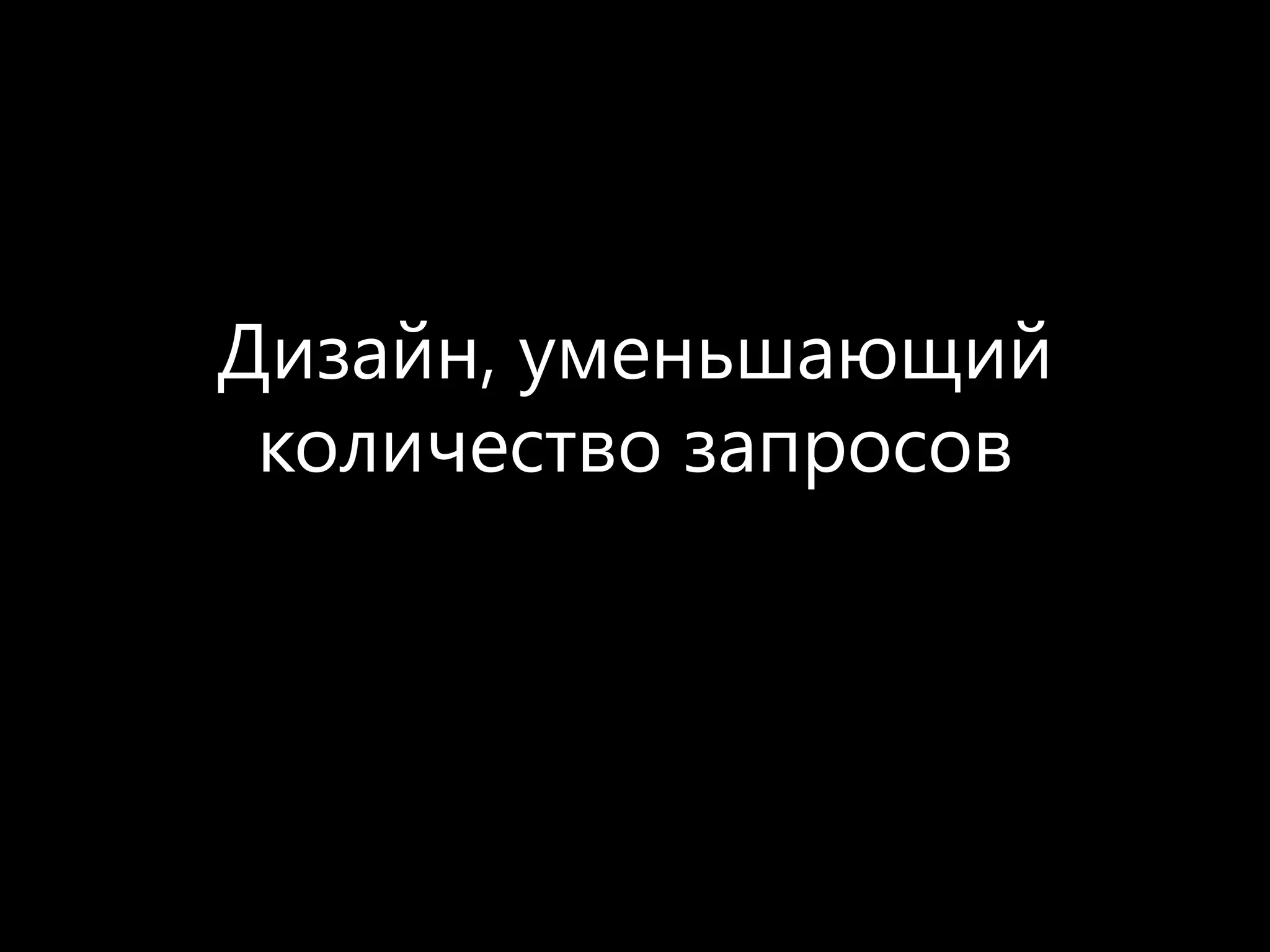 Дизайн, уменьшающий
 количество запросов
 