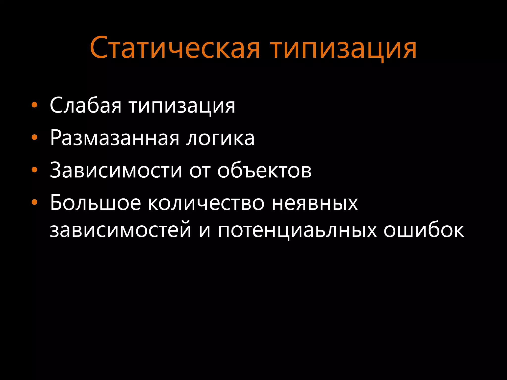 Статическая типизация
•   Слабая типизация
•   Размазанная логика
•   Зависимости от объектов
•   Большое количество неявных
    зависимостей и потенциаьлных ошибок
 