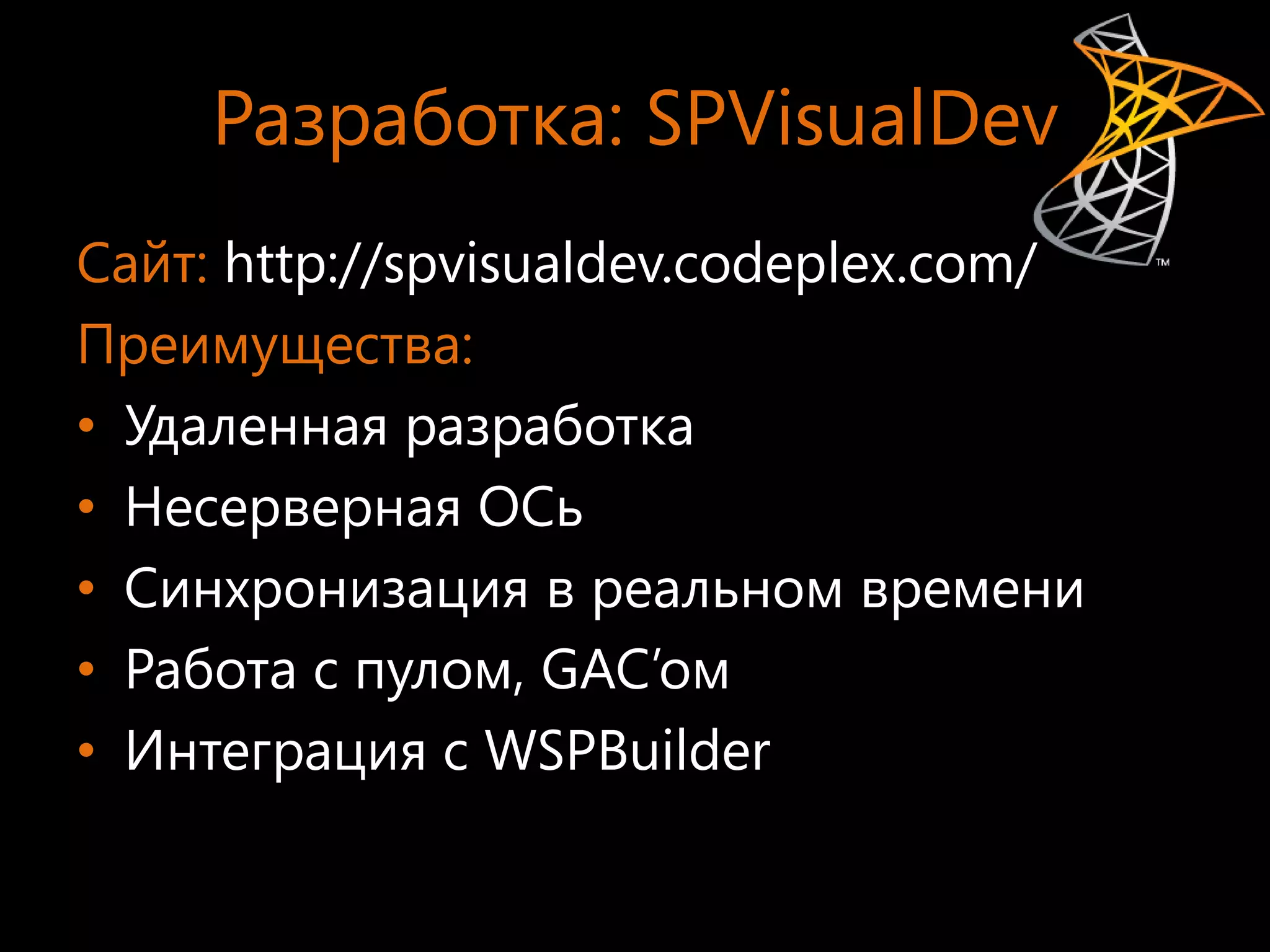 Разработка: SPVisualDev
Сайт: http://spvisualdev.codeplex.com/
Преимущества:
• Удаленная разработка
• Несерверная ОСь
• Синхронизация в реальном времени
• Работа с пулом, GAC’ом
• Интеграция с WSPBuilder
 