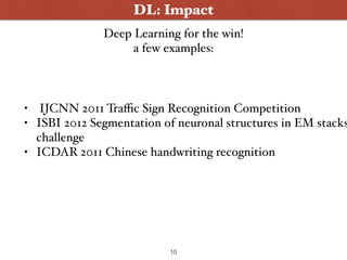 DL: Impact
10
Deep Learning for the win!
a few examples:
• IJCNN 2011 Traﬃc Sign Recognition Competition
• ISBI 2012 Segmentation of neuronal structures in EM stacks
challenge
• ICDAR 2011 Chinese handwriting recognition
 