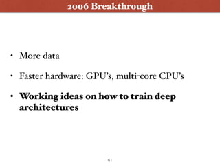 2006 Breakthrough
• More data
• Faster hardware: GPU’s, multi-core CPU’s
• Working ideas on how to train deep
architectures
41
 