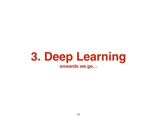 3. Deep Learning 
onwards we go…
43
 