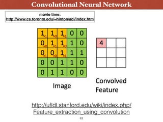 Convolutional Neural Network
http://uﬂdl.stanford.edu/wiki/index.php/
Feature_extraction_using_convolution
movie time:
http://www.cs.toronto.edu/~hinton/adi/index.htm
63
 