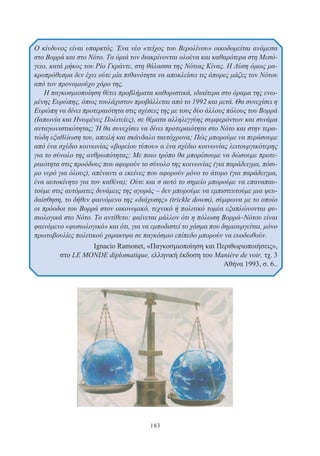 183
Ο κίνδυνος είναι υπαρκτός. Ένα νέο «τείχος του Βερολίνου» οικοδομείται ανάμεσα
στο Βορρά και στο Νότο. Τα όριά τον διακρίνονται ολοένα και καθαρότερα στη Μεσό-
γειο, κατά μήκος του Ρίο Γκράντε, στη θάλασσα της Νότιας Κίνας. Η Δύση όμως μα-
κροπρόθεσμα δεν έχει ούτε μία πιθανότητα να αποκλείσει τις άπορες μάζες τον Νότου
από τον προνομιούχο χάρο της.
Η παγκοσμιοποίηση θέτει προβλήματα καθοριστικά, ιδιαίτερα στο όραμα της ενω-
μένης Ευρώπης, όπως τουλάχιστον προβάλλεται από το 1992 και μετά. Θα συνεχίσει η
Ευρώπη να δίνει προτεραιότητα στις σχέσεις της με τους δύο άλλους πόλους του Βορρά
(Ιαπωνία και Ηνωμένες Πολιτείες), σε θέματα αλληλεγγύης συμφερόντων και συνάμα
ανταγωνιστικότητας; Ή θα συνεχίσει να δίνει προτεραιότητα στο Νότο και στην τερα-
τώδη εξαθλίωση του, απειλή και σκάνδαλο ταυτόχρονα; Πώς μπορούμε να περάσουμε
από ένα σχέδιο κοινωνίας «βορείου τύπου» α ένα σχέδιο κοινωνίας λειτουργικότερης
για το σύνολο της ανθρωπότητας; Με ποιο τρόπο θα μπορέσουμε να δώσουμε προτε-
ραιότητα στις προόδους που αφορούν το σύνολο της κοινωνίας (για παράδειγμα, πόσι-
μο νερό για όλους), απέναντι α εκείνες που αφορούν μόνο το άτομο (για παράδειγμα,
ένα αυτοκίνητο για τον καθένα); Ούτε και σ αυτό το σημείο μπορούμε να επαναπαυ-
τούμε στις αυτόματες δυνάμεις της αγοράς – δεν μπορούμε να εμπιστευτούμε μια ψευ-
δαίσθηση, το δήθεν φαινόμενο της «διάχυσης» (trickle dowm), σύμφωνα με το οποίο
οι πρόοδοι του Βορρά στον οικονομικό, τεχνικό ή πολιτικό τομέα εξαπλώνονται φυ-
σιολογικά στο Νότο. Το αντίθετο: φαίνεται μάλλον ότι η πόλωση Βορρά–Νότου είναι
φαινόμενο «φυσιολογικό» και ότι, για να εμποδιστεί το χάσμα που δημιουργείται, μόνο
πρωτοβουλίες πολιτικού χαρακτψα σε παγκόσμιο επίπεδο μπορούν να ευοδωθούν.
Ignacio Ramonet, «Παγκοσμιοποίηση και Περιθωριοποιήσεις»,
στο LE MONDE diplomatique, ελληνική έκδοση του Manière de voir, τχ. 3
Αθήνα 1993, σ. 6..
 