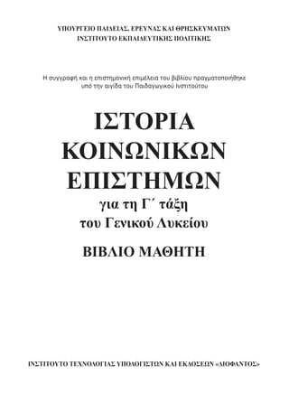 ΥΠΟΥΡΓΕΙΟ ΠΑΙΔΕΙΑΣ, ΕΡΕΥΝΑΣ ΚΑΙ ΘΡΗΣΚΕΥΜΑΤΩΝ
ΙΝΣΤΙΤΟΥΤΟ ΕΚΠΑΙΔΕΥΤΙΚΗΣ ΠΟΛΙΤΙΚΗΣ
ΙΝΣΤΙΤΟΥΤΟ ΤΕΧΝΟΛΟΓΙΑΣ ΥΠΟΛΟΓΙΣΤΩΝ ΚΑΙ ΕΚΔΟΣΕΩΝ «ΔΙΟΦΑΝΤΟΣ»
ΙΣΤΟΡΙΑ
ΚΟΙΝΩΝΙΚΩΝ
ΕΠΙΣΤΗΜΩΝ
ΒΙΒΛΙΟ ΜΑΘΗΤΗ
για τη Γ΄ τάξη
του Γενικού Λυκείου
Η συγγραφή και η επιστηµονική επιµέλεια του βιβλίου πραγµατοποιήθηκε
υπό την αιγίδα του Παιδαγωγικού Ινστιτούτου
 