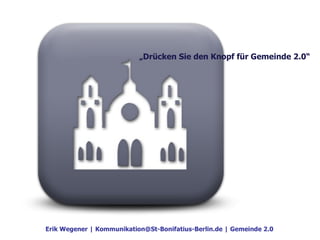 Erik Wegener | Kommunikation@St-Bonifatius-Berlin.de | Gemeinde 2.0  „ Drücken Sie den Knopf für Gemeinde 2.0“ 