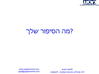 מה הסיפור שלך ? www.yigalchamish.com yigal@yigalchamish.com  © יגאל חמיש ליווי מנהלים ,  ארגונים ועסקים  -   לתוצאות   