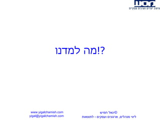 מה למדנו ?! www.yigalchamish.com yigal@yigalchamish.com  © יגאל חמיש ליווי מנהלים ,  ארגונים ועסקים  -   לתוצאות   