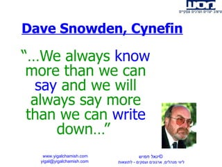 Dave Snowden, Cynefin “… We always  know  more than we can  say  and we will always say more than we can  write  down…”  www.yigalchamish.com yigal@yigalchamish.com  © יגאל חמיש ליווי מנהלים ,  ארגונים ועסקים  -   לתוצאות   