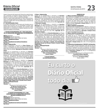 Diário Oficial
 GUARUJÁ
                                                                                                                                                 sexta-feira
                                                                                                                                                 22 de fevereiro de 2013
                                                                                                                                                                                      23
Caberá à Assessoria de Imprensa da Câmara dar ampla divulga-        3ª Parte – Ordem do Dia:                                                                    ORDEM DO DIA
ção e promoção ao Programa “Câmara Itinerante”, bem como            Projeto de Lei Complementar nº 001/2013, do Executivo              1 – Ofício nº 013/2013, do Executivo
registrar, em resumo sucinto, os trabalhos realizados.              Municipal, que “Autoriza o Poder Executivo Municipal a doar        Veta totalmente o Autógrafo de Lei nº 094/2012, originário do
Deverá ser dada ampla publicidade em Diário Oficial do Muni-        áreas de terras de sua propriedade ao Fundo de Arrendamento        Projeto de Lei nº 125/2009, de autoria do Vereador Jaime Ferreira
cípio, a convocação prévia das reuniões a serem realizadas nas      Residencial – FAR, administrado pela Caixa Econômica Federal       de Lima Filho, que “Dispõe sobre a fixação de placas contendo
respectivas regiões, bem como das deliberações constantes das       e dá outras providências”, com Parecer favorável do Relator        os horários de saída, tempo médio da rota nas respectivas
respectivas atas.                                                   Especial, Vereador Jaime Ferreira de Lima Filho. Aprovado em       paradas e percursos nos terminais e abrigos de ônibus da
IX – DAS DISPOSIÇÕES FINAIS                                         2ª discussão e votação.                                            cidade de Guarujá”. Discussão e votação únicas (Art. 205, § 4º
As reuniões serão abertas e encerradas pelo Presidente que as       Projeto de Lei Complementar nº 002/2013, do Executivo              do Regimento Interno).
dirigirá. Estes encontros com as comunidades reunidas serão         Municipal, que “Altera parcialmente os Anexos I e XIII, da Lei     2 – Ofício nº 056/2013, do Executivo
denominadas de Reuniões de Trabalho, não contendo caráter           Complementar nº 135, de 04 de abril de 2012, alterada pela         Veta Parcialmente o Autógrafo de Lei nº 098/2012, originário do
deliberativo, e se constituirão em trabalho relevante, sem a per-   Lei Complementar nº 138, de 27 de dezembro de 2012, e dá           Projeto de Lei nº 121/2012, de autoria do Executivo, que “Altera
cepção de qualquer remuneração.                                     outras providências”, com Parecer favorável do Relator Especial,   dispositivos da Lei Municipal nº 3.983, de 14 de novembro de
                                                                    Vereador Jaime Ferreira de Lima Filho. Aprovado em 2ª              2012, e dá outras providências”. Discussão e votação únicas
  2ª SESSÃO EXTRAORDINÁRIA, DO 1º ANO LEGISLATIVO,                  discussão e votação.                                               (Art. 205, § 4º do Regimento Interno).
 DA 16ª LEGISLATURA, REALIZADA EM 07 DE FEVEREIRO DE                Projeto de Lei nº 002/2013, do Executivo Municipal, que “Dispõe    3 – Ofício nº 064/2013, do Executivo
                               2013.                                sobre a estrutura organizacional da Prefeitura Municipal de        Veta Totalmente o Autógrafo de Lei nº 100/2012, originário
INÍCIO: 09:40 horas.                                                Guarujá, denomina as Secretarias Municipais, define atribuições    do Projeto de Lei nº 119/2012, de autoria do Vereador
PRESIDÊNCIA: Marcelo Squassoni.                                     e competências dos órgãos de assessoramento direto,                Marcelo Teixeira Mariano, que “Estabelece a obrigatoriedade
SECRETARIAS: Gilberto Benzi e Walter dos Santos.                    intermediário e de gestão missional da administração direta e dá   de obtenção do Auto de Vistoria da Edificação - AVISE - nas
1ª Parte – Expediente da Mesa:                                      outras providências”, com Parecer favorável do Relator Especial,   edificações públicas e privadas do Município de Guarujá e
Não houve.                                                          Vereador Jaime Ferreira de Lima Filho, Emendas e Subemenda.        dispõe regras para a sua obtenção, e dá outras providências”.
2ª Parte – Expediente dos Senhores Vereadores:                      Aprovado em 2ª discussão e votação, com Emendas dos                Discussão e votação únicas (Art. 205, § 4º do Regimento
Não houve.                                                          Vereadores Ronald Luiz Nicolaci Fincatti e Antonio Fidalgo         Interno).
3ª Parte – Ordem do Dia:                                            Salgado Neto.                                                      4 – Projeto de Lei Complementar nº 004/2013, do Executivo
Projeto de Resolução nº 001/2013, da Mesa Diretora, que             4ª Parte – Explicação Pessoal:                                     “Autoriza o Poder Executivo Municipal a doar área de terra de
Dispõe a readequação de valores da Estrutura Administrativa         Não houve.                                                         sua propriedade ao Centro Estadual de Educação Tecnológica
desta Casa, com Parecer favorável do Relator Especial, Vereador     Término: 12:30.                                                    Paula Souza – CEETEPS, e dá outras providências”, com Parecer
Edilson Dias de Andrade. Aprovado em discussão e votação                          Guarujá, em 08 de fevereiro de 2013.                 favorável do Relator Especial, Vereador Antonio Fidalgo Salgado
únicas.                                                                               Dr. Marcelo Conrado Gouveia                      Neto. 2ª Discussão e votação (Art. 181, § 1º, “e” do Regimento
Projeto de Lei Complementar nº 001/2013, do Executivo                              Chefe do Setor de Redação e Atas                    Interno). Já distribuído.
Municipal, que “Autoriza o Poder Executivo Municipal a doar                            Visto – Dr. Renato Cardoso                           Departamento Legislativo, em 21 de fevereiro de 2013.
áreas de terras de sua propriedade ao Fundo de Arrendamento                                  Diretor Jurídico                                            Fernando de Matos Fagundes
Residencial – FAR, administrado pela Caixa Econômica Federal                                                                                           Chefe do Departamento Legislativo
e dá outras providências”, com Parecer favorável do Relator                             3ª Sessão Ordinária                                             De Acordo - Dr. Renato Cardoso
Especial, Vereador Jaime Ferreira de Lima Filho. Aprovado em                         em 26 de fevereiro de 2013                                                 Diretor Jurídico
1ª discussão e votação.
Projeto de Lei Complementar nº 002/2013, do Executivo
Municipal, que “Altera parcialmente os Anexos I e XIII, da Lei
Complementar nº 135, de 04 de abril de 2012, alterada pela
Lei Complementar nº 138, de 27 de dezembro de 2012, e dá
outras providências”, com Parecer favorável do Relator Especial,
Vereador Jaime Ferreira de Lima Filho. Aprovado em 1ª
discussão e votação.
Projeto de Lei nº 002/2013, do Executivo Municipal, que “Dispõe
sobre a estrutura organizacional da Prefeitura Municipal de
Guarujá, denomina as Secretarias Municipais, define atribuições
e competências dos órgãos de assessoramento direto,
intermediário e de gestão missional da administração direta
e dá outras providências”, com Parecer favorável do Relator
Especial, Vereador Jaime Ferreira de Lima Filho. Aprovado
em 1ª discussão e votação, com Emendas dos Vereadores
Ronald Luiz Nicolaci Fincatti, Gilberto Benzi, Mauro Teixeira,
Antonio Fidalgo Salgado Neto e Geraldo Soares Galvão.
4ª Parte – Explicação Pessoal:
Não houve.
Término: 11:47.
              Guarujá, em 07 de fevereiro de 2013.
                  Dr. Marcelo Conrado Gouveia
               Chefe do Setor de Redação e Atas
                   Visto – Dr. Renato Cardoso
                         Diretor Jurídico

          3ª SESSÃO EXTRAORDINÁRIA, DO 1º ANO
      LEGISLATIVO, DA 16ª LEGISLATURA, REALIZADA
               EM 08 DE FEVEREIRO DE 2013.
INÍCIO: 10:50 horas.
PRESIDÊNCIA: Marcelo Squassoni.
SECRETARIAS: Gilberto Benzi e Walter dos Santos.
1ª Parte – Expediente da Mesa:
Não houve.
2ª Parte – Expediente dos Senhores Vereadores:
Não houve.
 