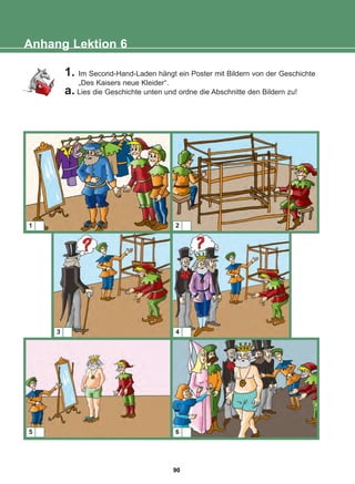 Anhang Lektion 6
1. Im Second-Hand-Laden hängt ein Poster mit Bildern von der Geschichte
„Des Kaisers neue Kleider“.
a. Lies die Geschichte unten und ordne die Abschnitte den Bildern zu!
1 2
3 4
5 6
90
22-0248-01
22-0248-01
 