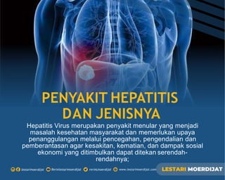 Hepatitis Virus merupakan penyakit menular yang menjadi
masalah kesehatan masyarakat dan memerlukan upaya
penanggulangan melalui pencegahan, pengendalian dan
pemberantasan agar kesakitan, kematian, dan dampak sosial
ekonomi yang ditimbulkan dapat ditekan serendah-
rendahnya;
PENYAKIT HEPATITIS
DAN JENISNYA
 
