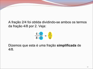 A fração 2/4 foi obtida dividindo-se ambos os termos
da fração 4/8 por 2. Veja:
Dizemos que esta é uma fração simplificada...