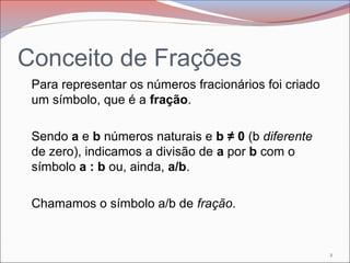 Conceito de Frações
Para representar os números fracionários foi criado
um símbolo, que é a fração.
Sendo a e b números na...