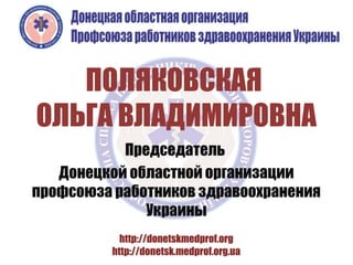 ПОЛЯКОВСКАЯ
ОЛЬГА ВЛАДИМИРОВНА
           Председатель
   Донецкой областной организации
профсоюза работников здравоохранения
              Украины
 