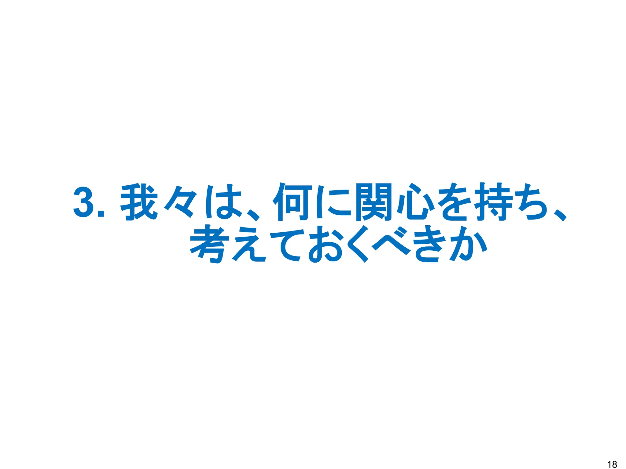 3. 我々は、何に関心を持ち、
考えておくべきか
18
 