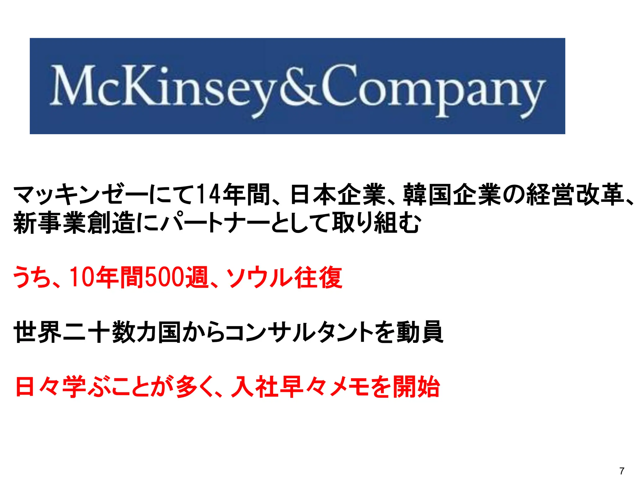 マッキンゼーにて14年間、日本企業、韓国企業の経営改革、
新事業創造にパートナーとして取り組む
うち、10年間500週、ソウル往復
世界二十数カ国からコンサルタントを動員
日々学ぶことが多く、入社早々メモを開始
7
 
